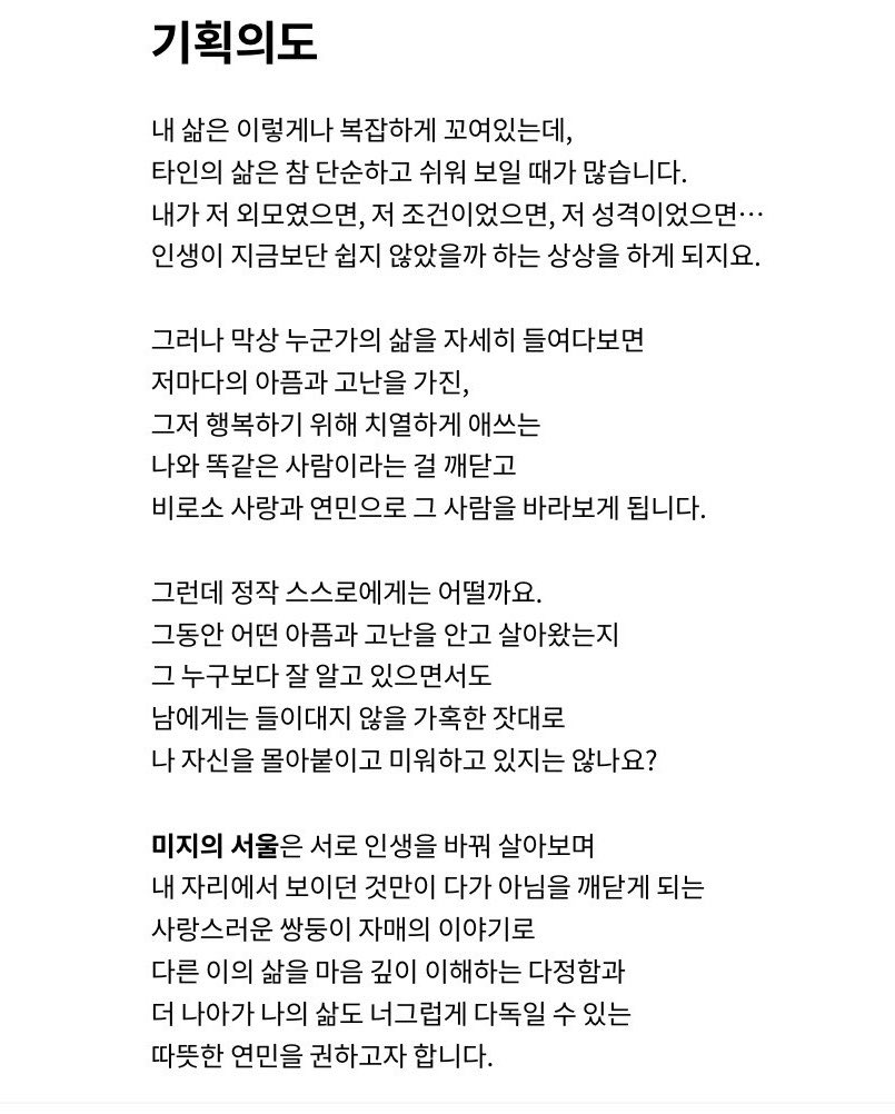 <미지의 서울> 기획의도  다시보자..

미지의 서울은 서로 인생을 바꿔 살아보며
내 자리에서 보이던 것만이 다가 아님을 깨닫게 되는
사랑스러운 쌍둥이 자매의 이야기로
다른 이의 삶을 마음 깊이 이해하는 다정함과
더 나아가 나의 삶도 너그럽게 다독일 수 있는
따뜻한 연민을 권하고자 합니다.