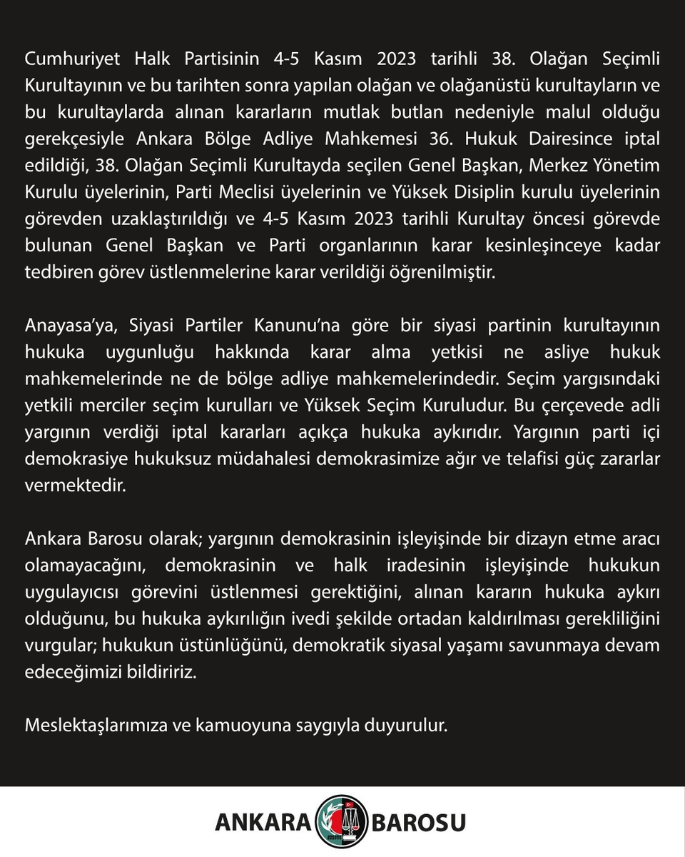 ankarabarosu's tweet photo. MUTLAK DEMOKRASİ!

Cumhuriyet Halk Partisinin 4-5 Kasım 2023 tarihli 38. Olağan Seçimli Kurultayının ve bu tarihten sonra yapılan olağan ve olağanüstü kurultayların ve bu kurultaylarda alınan kararların mutlak butlan nedeniyle malul olduğu gerekçesiyle Ankara Bölge Adliye Mahkemesi 36. Hukuk Dairesince iptal edildiği, 38. Olağan Seçimli Kurultayda seçilen Genel Başkan, Merkez Yönetim Kurulu üyelerinin, Parti Meclisi üyelerinin ve Yüksek Disiplin kurulu üyelerinin görevden uzaklaştırıldığı ve 4-5 Kasım 2023 tarihli Kurultay öncesi görevde bulunan Genel Başkan ve Parti organlarının karar kesinleşinceye kadar tedbiren görev üstlenmelerine karar verildiği öğrenilmiştir.

Anayasa’ya, Siyasi Partiler Kanunu’na göre bir siyasi partinin kurultayının hukuka uygunluğu hakkında karar alma yetkisi ne asliye hukuk mahkemelerinde ne de bölge adliye mahkemelerindedir. Seçim yargısındaki yetkili merciler seçim kurulları ve Yüksek Seçim Kuruludur. Bu çerçevede adli yargının verdiği iptal kararları açıkça hukuka aykırıdır. Yargının parti içi demokrasiye hukuksuz müdahalesi demokrasimize ağır ve telafisi güç zararlar vermektedir. 

Ankara Barosu olarak; yargının demokrasinin işleyişinde bir dizayn etme aracı olamayacağını, demokrasinin ve halk iradesinin işleyişinde hukukun uygulayıcısı görevini üstlenmesi gerektiğini, alınan kararın hukuka aykırı olduğunu, bu hukuka aykırılığın ivedi şekilde ortadan kaldırılması gerekliliğini vurgular; hukukun üstünlüğünü, demokratik siyasal yaşamı savunmaya devam edeceğimizi bildiririz.

Meslektaşlarımıza ve kamuoyuna saygıyla duyurulur.