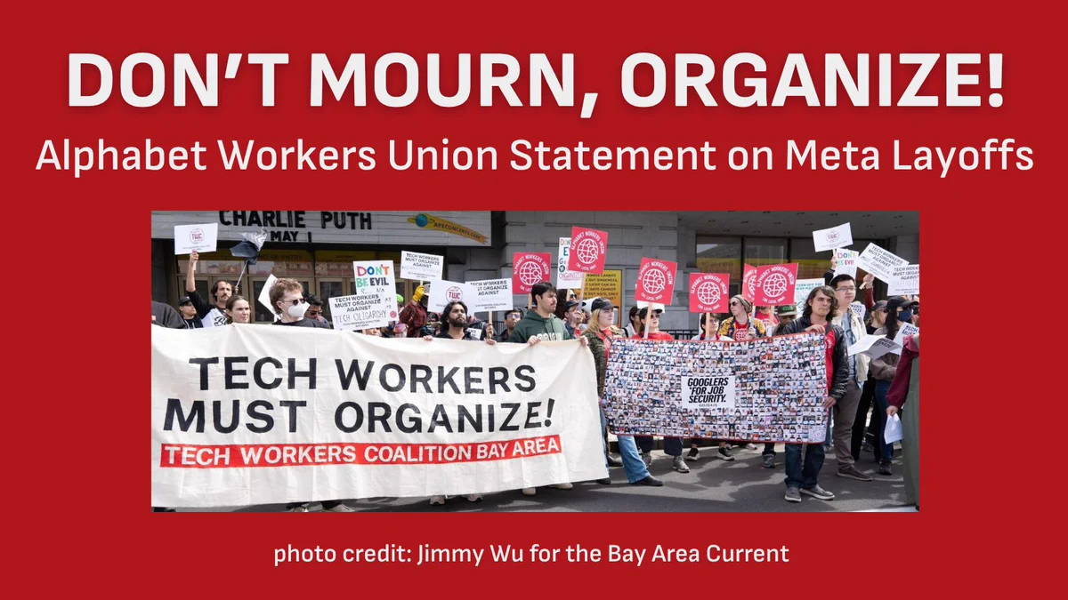  a dark red graphic with white writing: “DON’T MOURN, ORGANIZE! Alphabet Workers Union Statement on Meta Layoffs” and a photo of tech workers on May Day holding big banners - “Googlers for Job Security” and “Tech Workers Must Organize!” at the bottom is photo credit for Jimmy Wu of the Bay Area Current.