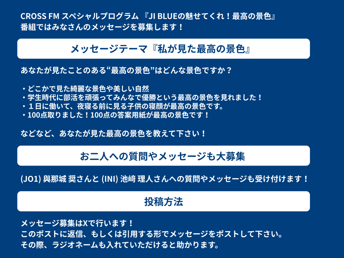 crossfm787's tweet photo. ⚽️CROSS FM スペシャルプログラム⚽️
『 #JI_BLUE の魅せてくれ！最高の景色 』

(JO1) #與那城奨 さん
(INI) #池﨑理人 さんが出演する
特別番組の放送が決定‼️
番組ではメッセージを募集します‼️

🟦メッセージテーマ🟦
『私が見た最高の景色』
あなたが見た最高の景色を教えて下さい✨

また、與那城さん池﨑さんへの
質問やメッセージも受け付けます！

このポストに返信もしくは引用する形で
メッセージをポストして下さい！
ラジオネームも入れていただけると助かります！

メッセージ募集締切：5月26日正午
#CROSSFM_最高の景色 #拡散希望　

@official_jiblue