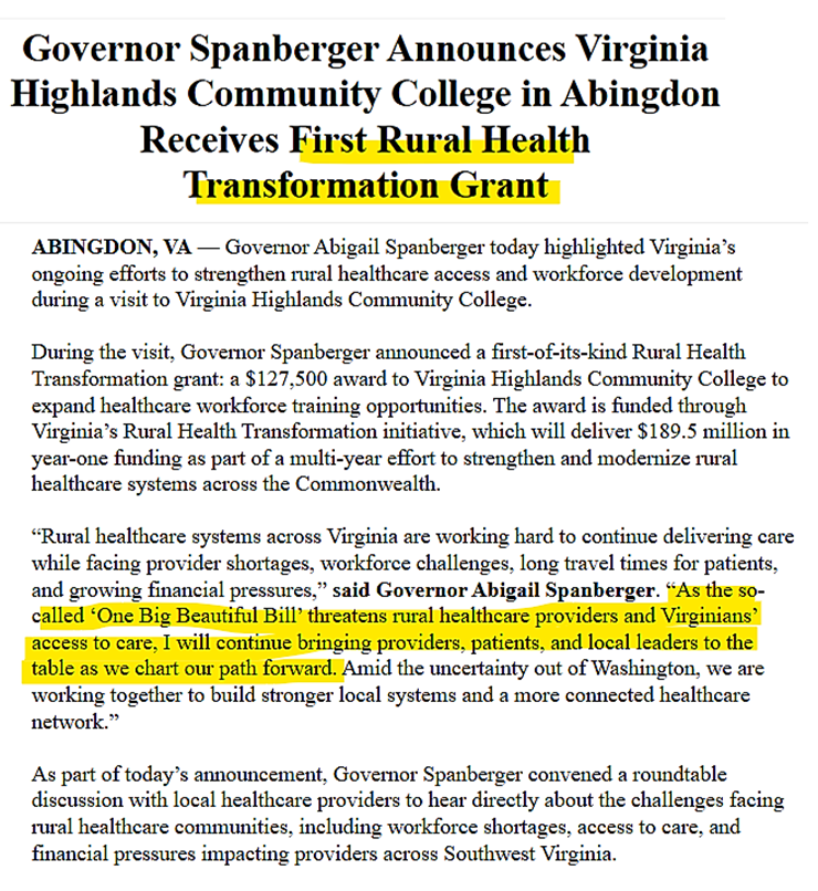 VaNewsVanguard's tweet photo. 🚨🚨NEW: ENOUGH IS ENOUGH: Virginia's Democratic Gov. Abigail Spanberger TAKES CREDIT & OMITS the person and political party who deserve it: President Trump & Republicans

In Abingdon on Thursday, Spanberger announced a Rural Health Transformation award of $127,500 to Virginia Highlands Community College. The grant is the first portion of the $189,544,888 that Virginia has received as a result of the single-vote passage of the Republicans' One Big Beautiful Bill Act (also called the Working Families Tax Cuts Act, H.R. 1, or Public Law 119-21), which created the Rural Health Transformation Program & Fund. Thus, she has tens of millions in additional funds to dole out across the state during the election season.

At the same time, Spanberger is also BLAMING the federal law that created the program, calculating that most voters won't know the TRUE origin of the federal funding. She can claim that Democrats -- all of whom voted AGAINST the law -- are the "affordability" party that cares about rural Virginians through "their" insightful programs, while the cold-hearted Republicans (& TRUMP!!) do not. But nothing could be further from the truth.

Verbatim from Spanberger's news release:
“As the so-called ‘One Big Beautiful Bill’ threatens rural healthcare providers and Virginians’ access to care, I will continue bringing providers, patients, and local leaders to the table as we chart our path forward. Amid the uncertainty out of Washington, we are working together to build stronger local systems and a more connected healthcare network.”

This is disturbing for many reasons, but here are just a few:
1) During last year's gubernatorial campaign, Spanberger (without rebuttal) stoked voter fears about rural health care calamities & blamed H.R. 1 -- even though the law had already been signed on July 4 & Va. Republican Gov. Glenn Youngkin was already applying for the federal funds. He solicited input from stakeholders on Sept. 3, and Virginia was awarded the $189.5+ million on Dec. 29 -- BEFORE Spanberger took office. This is only the first-year allocation, and Virginia will receive much more in subsequent years. 

2) The federal RHT website states that the program was "authorized by the One Big Beautiful Bill Act," while the Virginia site OMITS the program's authorization, stating only that it is "a nationwide, five-year, $50 billion federal initiative..." Notice who does NOT receive credit?

3) It continues Spanberger's pattern of obscuring (distorting? manipulating?) facts, blaming the President and Republicans, taking undeserved credit for Democrats, and relying on her record of getting away with it to tarnish the GOP brand and candidates ahead of the upcoming elections.

However, the Virginia Republican congressional incumbents whom Spanberger will campaign against this fall are the very members who conceived of, passed, and funded a program that provides proactive grants to strengthen and modernize rural Virginia healthcare. If the Democrats' NO votes had prevailed, Spanberger would have had NO cash to dole out and curry the voters' favor.

Can we hold her and Democrats accountable THIS time by sharing the truth widely & giving credit where it RIGHTFULLY belongs?

Receipts and votes: