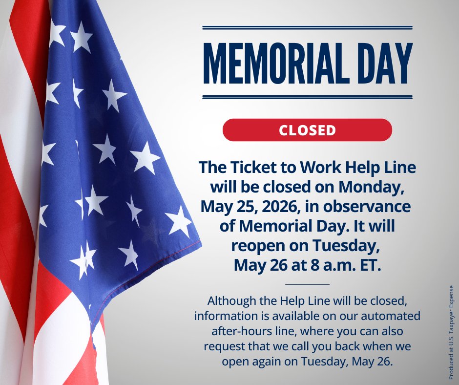 chooseworkSSA's tweet photo. The Ticket to Work Help Line will be closed Monday, May 25, 2026, in observance of #MemorialDay. It will reopen Tuesday, May 26, at 8 a.m. ET. 

Although the Help Line will be closed, information is available on our automated after-hours line, where you can also request that we call you back when we open again on Tuesday, May 26.