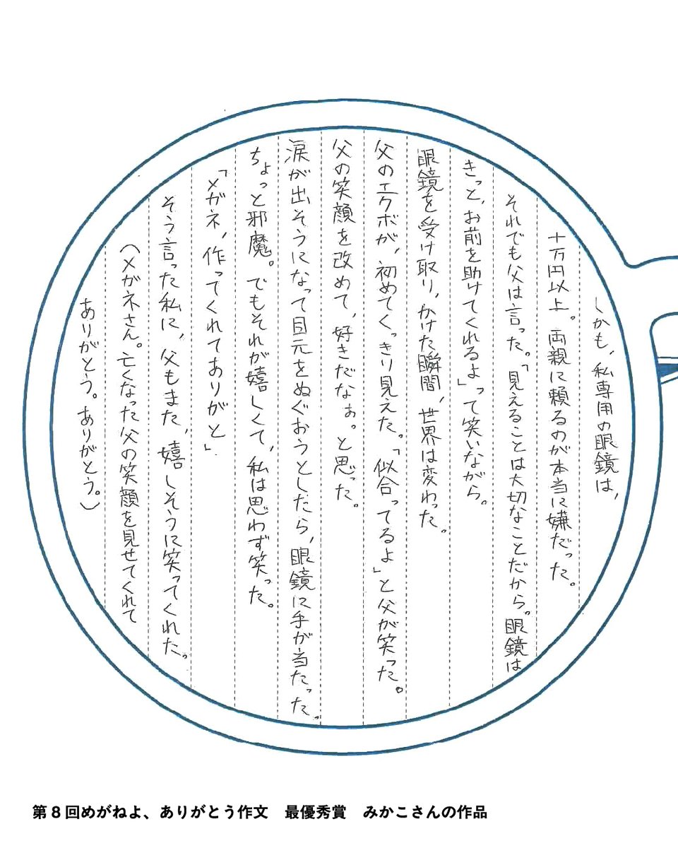 meganefes's tweet photo. 第9回「めがねよ、ありがとう作文」募集中🖋️
2025年に募集した第8回「めがねよ、ありがとう作文」の受賞作品を紹介していきます。

🏆最優秀賞作品
ペンネーム：みかこさん
_____________________________🖋️
めがねを受け取り、
かけた瞬間、世界は変わった。
_____________________________

みかこさんから受賞のコメントをいただきました 📖
「この度は最優秀賞をいただき、本当にありがとうございます。とても嬉しいです。受賞のお知らせをいただいた際、思わず二度見しました。二度見です。（笑）
高校3年のとき父を亡くし、数年が経った今、思い出を忘れないために書いた拙い作品で、お恥ずかしいです。私の目は特殊で、人と同じように見ることはできませんが、父が作ってくれた眼鏡が守ってくれています。眼鏡は私にとって、ハンデの象徴であり、お守りであり、父そのものです。見えることの幸せを噛み締めて過ごしています。“見えること“をどうか、皆さんも大事になさってください。」

【第9回「めがねよ、ありがとう作文」募集中】
締切：2026年7月24日（金）必着
🏆最優秀賞特典：福井・鯖江のめがねがGETできる！めがね引き換え券（5万円分！）

詳細・応募用紙は めがねフェス公式WEBサイトへ
@meganefes
https://t.co/gqfz6etLL6
過去の受賞作品もご覧いただけます。

○○ めがねフェス2026 ○○
2026年9月19日（土）・20日（日）開催
めがね好きのための、めがねづくしの2日間。
めがねよ、ありがとう。

#めがねフェス2026 #めがねよありがとう作文
#作文募集 #作文コンクール #鯖江