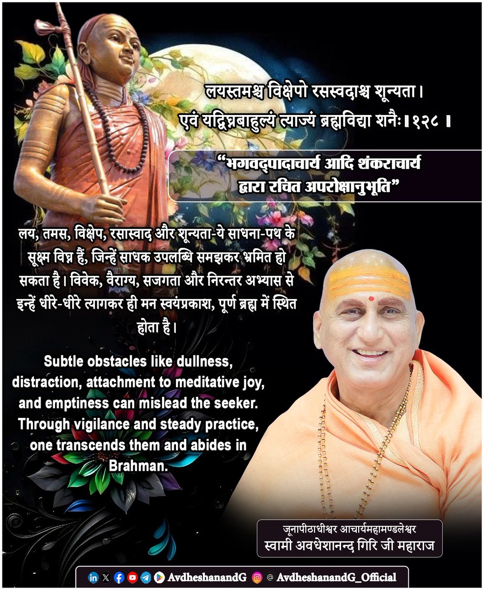 लयस्तमश्च विक्षेपो रसस्वदाश्च शून्यता।
एवं यद्विघ्नबाहुल्यं त्याज्यं ब्रह्मविद्या शनैः।।१२८।।
   ("अपरोक्षानुभूति")

अद्वैत-वेदान्त के परमाचार्य भगवत्पाद भाष्यकार भगवान् श्रीआदि शंकराचार्य इस श्लोक में साधना-पथ के अत्यन्त सूक्ष्म और गूढ़ विघ्नों का निरूपण करते हैं। जहाँ पूर्व