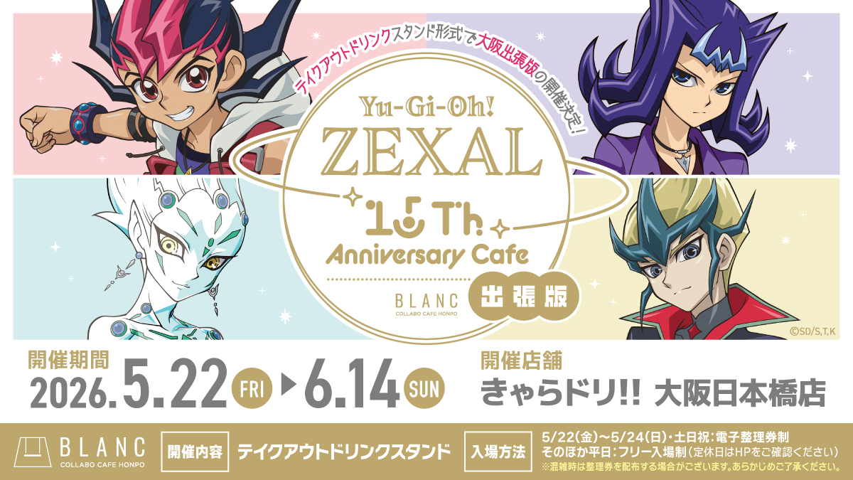 遊☆戯☆王ＺＥＸＡＬ
× #コラボカフェ本舗BLANC 出張版

◤￣￣￣￣￣￣￣￣￣￣￣￣￣￣￣◥
　　　　　🎊大阪開催🎊
　🥤テイクアウトドリンクコラボ✨
　　　　　‼️詳細解禁‼️
◣＿＿＿＿＿＿＿＿＿＿＿＿＿＿＿◢

⚪️TAKE OUT ONLY
⚪️2026/5/22(金)~6/14(日)

🔻コラボ詳細