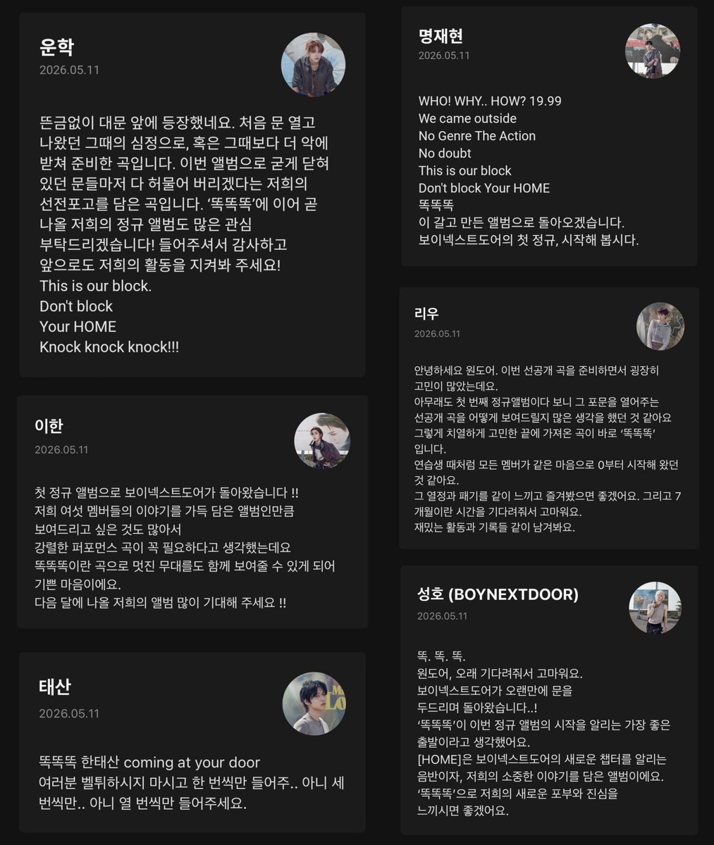 so0nagi's tweet photo. melon artist note #boynextdoor

🧸 we showed up ot of nowhere at your doorstep. this is a song we prepared with the same feelings we had when we first opened the door back then, or maybe with even more desperation and determination than before. through this album, we wanted to make a declaration that we are going to break down even the tightly closed doors. after <ddok ddok ddok> we hope you will also give lots of love and attention to our upcoming full album! thank you for listening, and please continue to watch over our journey and activities moving forward!
This is our block.
Don't block
Your HOME
Knock knock knock!!!

🐠 boynextdoor is finally back with our first full-length album!! since this album is filled with the stories of all six of us, there were so many things we wanted to show, and we felt like we definitely needed a powerful performance track. So i'm really happy that we are able to show you an amazing stage through <ddok ddok ddok> please look forward to our upcoming album coming out next month!!

🐈‍⬛ <ddok ddok ddok> han taesan coming at your door. everyone, don't just ring the bell and run away, please listen to it at least once.. no, at least three times.. no, at least ten times.

🐶 WHO! WHY.. HOW? 19.99
We came outside
No Genre The Action
No doubt
This is our block
Don't block Your HOME
<ddok ddok ddok>
we will come back with an album we poured our hearts into while gritting our teeth making it. boynextdoor’s first full-length album, let's begin.

🦦 hello, onedoor. while preparing this pre-release track, we honestly had a lot of concerns about it. since this is our very first full-length album, we spent a long time thinking about how we wanted to present the song that would open the beginning of this era. after all those intense discussions and contemplations, the song we ended up bringing is  i think all the members approached this like we were trainees again, starting from zero together with the exact same mindset. i hope you will be able to feel and enjoy that passion and determination with us. and thank you for waiting for us for these past 7 months. let's make lots of fun memories and achievements together during this promotion.

🐱 onedoor, thank you for waiting for us for such a long time. boynextdoor is finally back, knocking on your door again..! we felt that <ddok ddok ddok> was the best possible way to open the beginning of this full-length album era. [HOME] is an album that marks a brand new chapter for BOYNEXTDOOR while also holding stories that are really precious to us. through <ddok ddok ddok> we hope you will be able to feel our new ambitions and our sincerity.