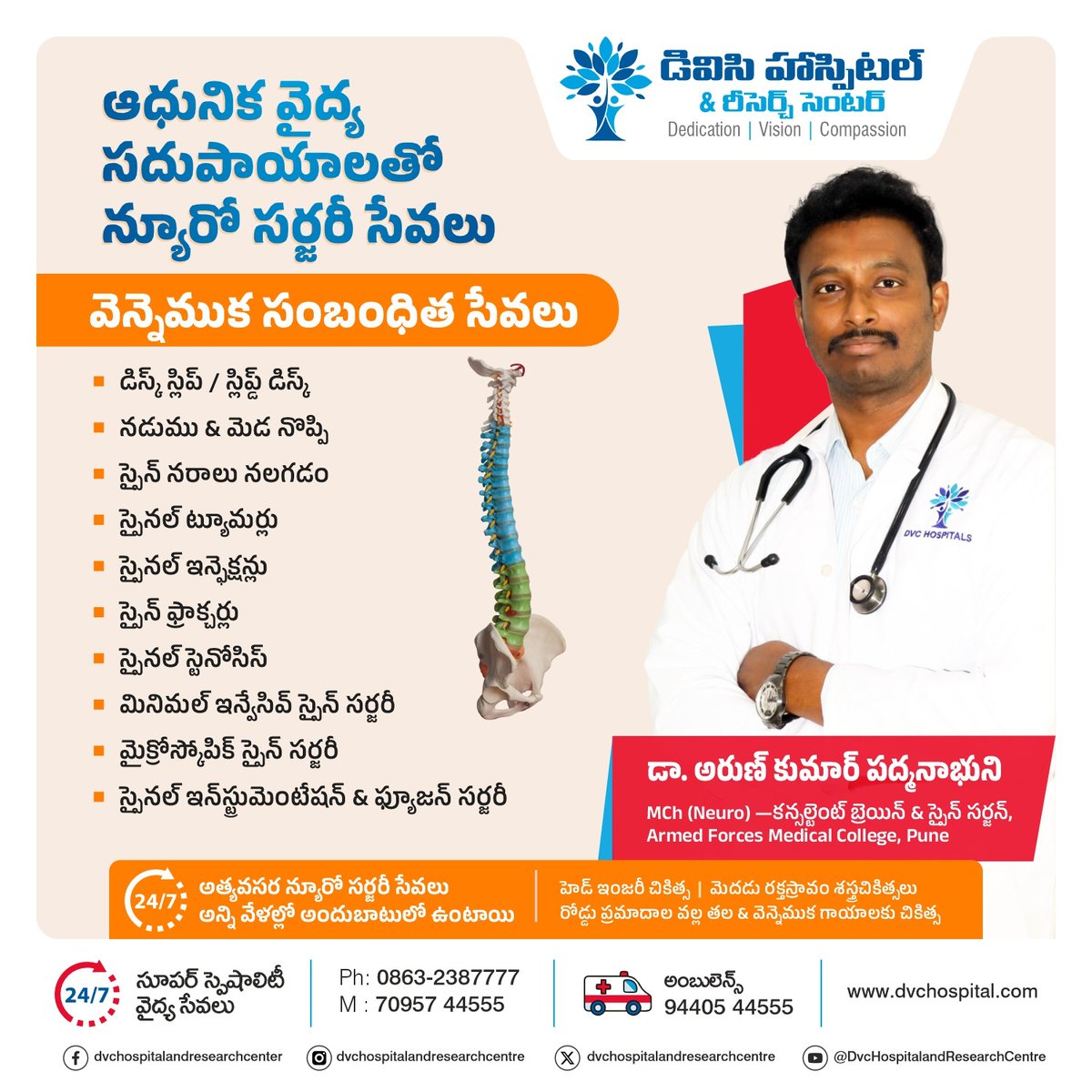 DVChospital's tweet photo. న్యూరో సర్జరీ _వెన్నెముక సంబంధిత సేవలు ఇపుడు మీకు మరింత చేరువలో

వెన్నెముక సంబంధిత వైద్య చికిత్సల్లో నిష్ణాతులైన డాక్టర్     
అరుణ్ కుమార్ పద్మనాభుని
MCh (Neuro) — కన్సల్టెంట్ బ్రెయిన్ & స్పైన్ సర్జన్ ( ఆర్మ్డ్ ఫోర్సెస్ మెడికల్ కాలేజ్ పూణె) గారి నేతృత్వంలో సాధారణ మరియు అత్యవసర సేవలు 24/7 అందుబాటులో ఉంటాయి

• డిస్క్ స్లిప్ / స్లిప్డ్ డిస్క్
(Lumbar / Cervical Intervertebral Disc Prolapse / Herniated Disc)

• నడుము నొప్పి మరియు మెడ నొప్పి
(Low Back Pain & Cervical Pain / Neck Pain)

• స్పైన్ నరాలు నలిగిపోవడం
(Spinal Nerve Root Compression / Radiculopathy)

• స్పైనల్ ట్యూమర్లు
(Spinal Tumors – Intradural & Extradural Tumors)

• స్పైనల్ ఇన్ఫెక్షన్లు (Spinal TB / Discitis)
(Spinal Infections – Spinal Tuberculosis, Discitis, Osteomyelitis)

• స్పైన్ ఫ్రాక్చర్లు (Spinal Trauma)
(Spine Fractures – Traumatic Vertebral Fractures)

• స్పైనల్ స్టెనోసిస్
(Spinal Canal Stenosis / Lumbar Canal Stenosis)

• మైక్రోస్కోపిక్ స్పైన్ సర్జరీ
(Microscopic Spine Surgery / Microdiscectomy)

• మినిమల్ ఇన్వేసివ్ స్పైన్ సర్జరీ
(Minimally Invasive Spine Surgery – MISS)

• స్పైనల్ ఇన్‌స్ట్రుమెంటేషన్ మరియు ఫ్యూజన్ సర్జరీ
(Spinal Instrumentation & Spinal Fusion Surgery)

వంటి అన్ని చికిత్సలకు నమ్మకమైన చిరునామా

డి వి సి హాస్పిటల్ & రీసెర్చ్ సెంటర్ , వడ్లమూడి, గుంటూరు జిల్లా
ఫోన్ :0863_2387777

#neurosurgery
#Spin
#dvcneurocenter
#DVCHospital