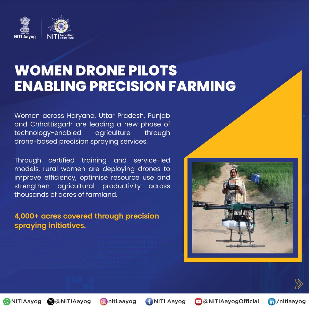 NITIAayog's tweet photo. Women Drone Pilots Advancing Precision Farming and Sustainable Agriculture

From fields to flight paths, women across Haryana, Uttar Pradesh, Punjab and Chhattisgarh are driving a new phase of technology-enabled agriculture through drone-based precision spraying services.

Through certified training and service-led models, rural women are deploying drones across 4,000+ acres of farmland, reducing water use by up to 90 percent, cutting spraying time to minutes per acre, improving operational efficiency, and creating sustainable livelihood opportunities.

The initiative demonstrates how women-led agri-tech innovation can strengthen climate-smart farming, optimise resource use, and advance sustainable agricultural transformation.

About the Repository: NITI Aayog’s Frontier Tech Repository is a curated platform featuring proven, impact-driven technology use cases solving real-world challenges across India. Developed by the Frontier Tech Hub in collaboration with The Better India, it showcases 200+ case studies across sectors including Agriculture, Healthcare, Education, Space, and Defence & Security. With an integrated AI Assistant and a unique ‘Build Your Own’ feature, the repository serves as a one-stop platform to discover, scale, and replicate frontier technology solutions.

Read the full story: https://t.co/d5r4qZfgoK 

Explore more: https://t.co/rvGuty7rcf 

#PMOIndia #NITIAayog #WomenLedDevelopment #PrecisionFarming #DroneTechnology #Agriculture #AgriTech #RuralInnovation