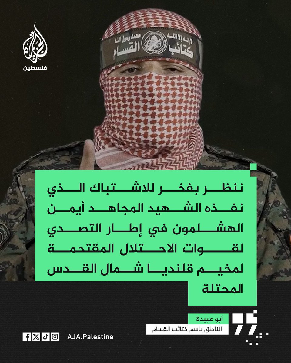 أبو عبيدة: ننظر بفخر للاشتباك الذي نفذه الشهيد المجاهد أيمن الهشلمون في إطار التصدي لقوات الاحتلال المقتحمة لمخيم قلنديا شمال القدس المحتلة ومن قبله للتصدي البطولي من قبل الشهيد عبد الحليم حماد لجنود الاحتلال في سلواد وكذلك دفاع الأهالي بقوةٍ عن أنفسهم وأرضهم في وجه قطعان