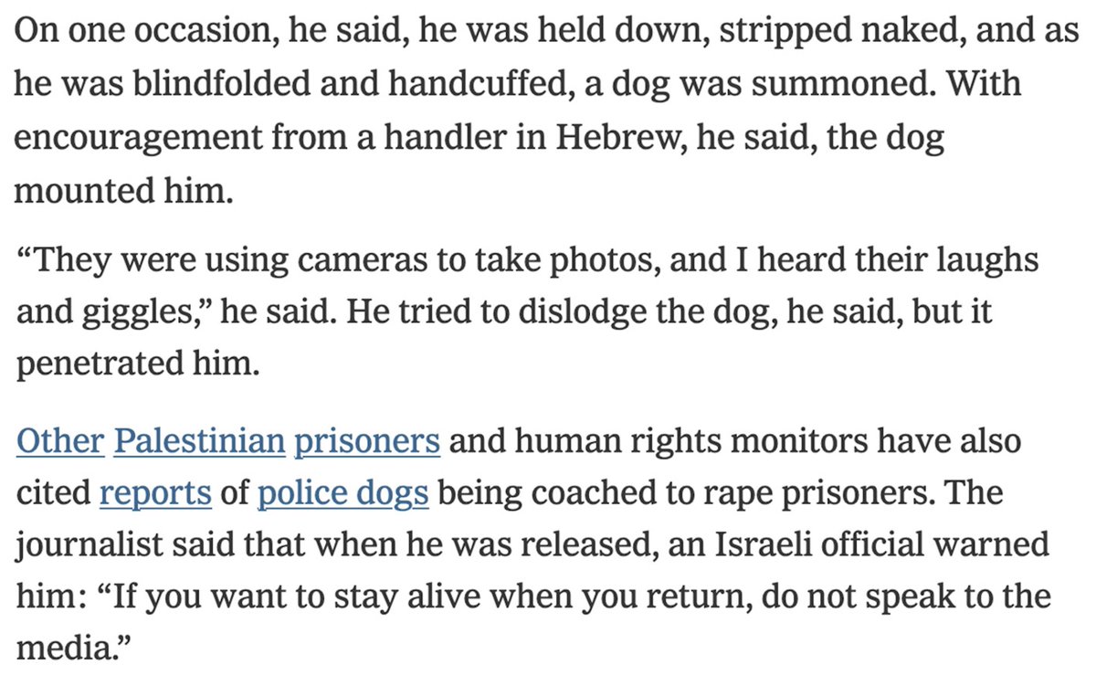 I reported on the testimonies of Palestinians raped by dogs last month.

Pro-Israel cheerleaders responded by claiming this was an outrageous lie - and that it was antisemitic.

The New York Times has now published the testimony of a Palestinian detainee.