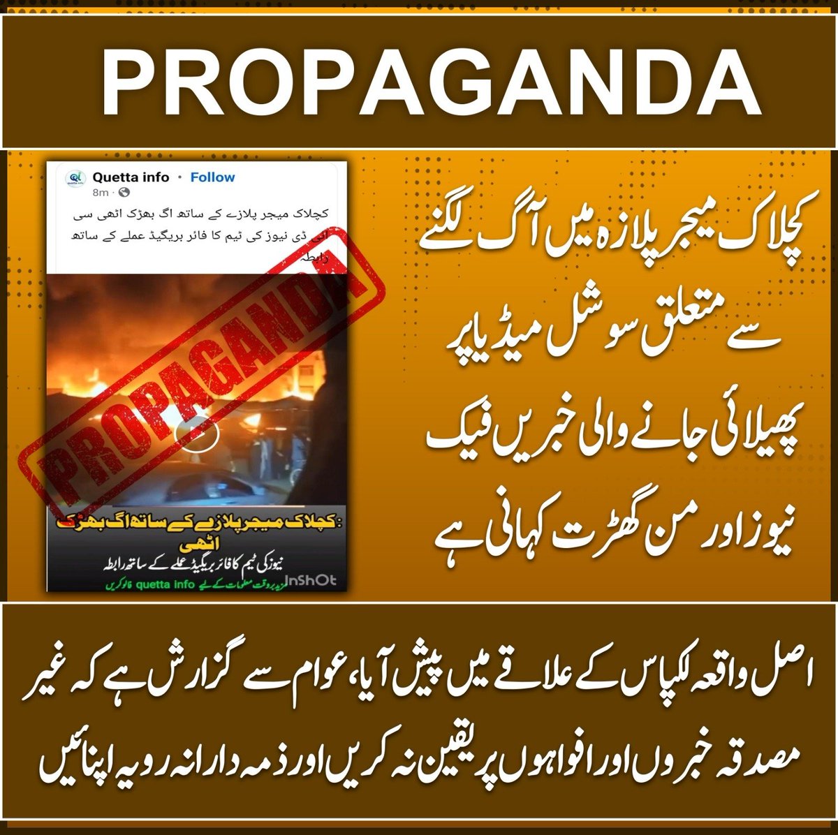 کچلاک میجر پلازہ میں آگ لگنے سے متعلق سوشل میڈیا پر پھیلائی جانے والی خبریں  فیک نیوز اور من گھڑت کہانی ہے۔ اصل واقعہ لکپاس کے علاقے میں پیش آیا۔ عوام سے گزارش ہے کہ غیر مصدقہ خبروں اور افواہوں پر یقین نہ کریں اور ذمہ دارانہ رویہ اپنائیں۔