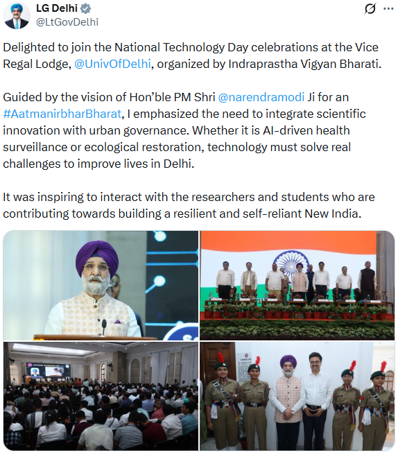 PTI_News's tweet photo. LG Delhi (@LtGovDelhi) posts, "Delighted to join the National Technology Day celebrations at the Vice Regal Lodge, @UnivOfDelhi, organized by Indraprastha Vigyan Bharati. Guided by the vision of Hon’ble PM Shri @narendramodi Ji for an #AatmanirbharBharat, I emphasized the need to integrate scientific innovation with urban governance. Whether it is AI-driven health surveillance or ecological restoration, technology must solve real challenges to improve lives in Delhi. It was inspiring to interact with the researchers and students who are contributing towards building a resilient and self-reliant New India."