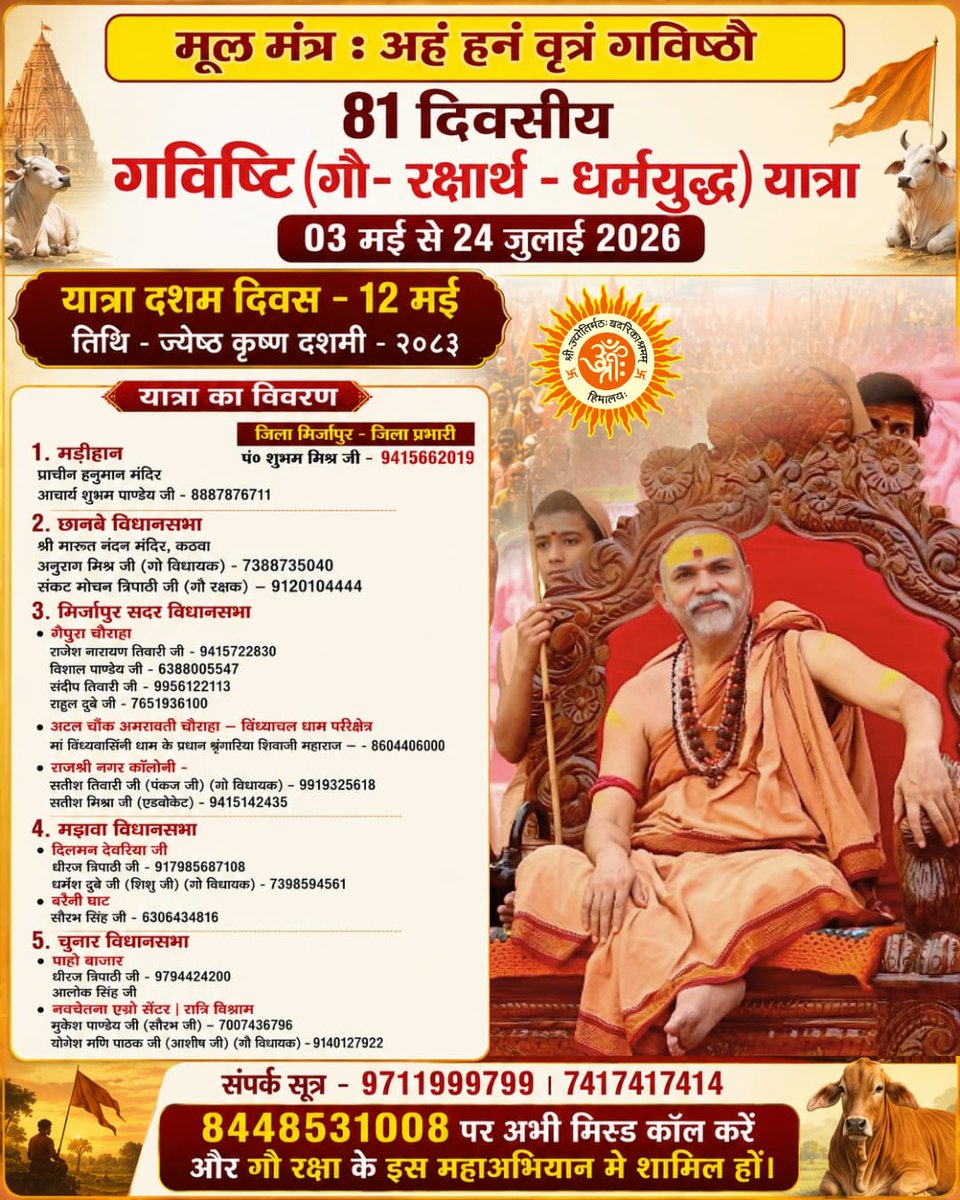 jyotirmathah's tweet photo. *गविष्टि (गोरक्षार्थ-धर्मयुद्ध) यात्रा*

आज 12 मई 2026 के दिन भर के कार्यक्रम का विवरण 🙏🙏

लोकसभा - मिर्जापुर
मंडल - मिर्जापुर मंडल
अंचल -  पूर्वांचल

Missed Call - 8448531008

#12May2026 #gavishthi #गविष्ठि_यात्रा #update #Yatra #10thDay #mirzapur #purvanchal 

🪷🪷🪷🪷🪷🪷
यात्रा का विवरण
🪷🪷🪷🪷🪷🪷

1. मडीहान
प्राचीन हनुमान मंदिर
आचार्य शुभम पाण्डेय जी - 8887876711

🌷🌷🌷🌷🌷🌷🌷

2. छानबे विधानसभा
श्री मारूत नंदन मंदिर, कठवा
अनुराग मिश्र जी (गो विधायक) - 7388735040
संकट मोचन त्रिपाठी जी (गौ रक्षक) – 9120104444

🌷🌷🌷🌷🌷🌷🌷

3. मिर्ज़ापुर सदर विधानसभा 
• गैपुरा चौराहा
राजेश नारायण तिवारी जी - 9415722830
विशाल पाण्डेय जी - 6388005547
संदीप तिवारी जी - 9956122113
राहुल दूबे जी - 7651936100

• अटल चौक अमरावती चौराहा – विंध्याचल धाम परिक्षेत्र
मां विंध्यवासिनी धाम के प्रधान श्रृंगारिया शिवजी महाराज – - 8604406000

• राजश्री नगर कॉलोनी -
सतीश तिवारी जी (पंकज जी) (गो विधायक) – 9919325618
सतीश मिश्रा जी (एडवोकेट) - 9415142435

🌷🌷🌷🌷🌷🌷🌷

4. मझवा विधानसभा 
• दिलमन देवरिया जी
धीरज त्रिपाठी जी - 917985687108
धर्मेश दुबे जी (शिशु जी) (गो विधायक) - 7398594561

• बरैनी घाट 
सौरभ सिंह जी - 6306434816

🌷🌷🌷🌷🌷🌷🌷

5.  चुनार विधानसभा 

• पाहो बाजार
धीरज त्रिपाठी जी - 9794424200
आलोक सिंह जी

• नवचेतना एग्रो सेंटर | रात्रि विश्राम
मुकेश पाण्डेय जी (सौरभ जी) – 7007436796
योगेश मणि पाठक जी (आशीष जी) (गौ विधायक) –9140127922

🌷🌷🌷🌷🌷🌷🌷

यात्रा से जुडें- https://t.co/QSFkTnhRwe
 
केवल सन्देश भेजें - 074174 17414 

यात्रा के सभी फोटो इस लिंक से प्राप्त करें  - https://t.co/g7c2Wnwsgl

यात्रा सम्बन्धित जानकारी के लिए सम्पर्क करें । 
यात्रा सह-संयोजक 
श्री पंकज पाण्डेय जी - 9711999799

शंकराचार्य चतुरंगिणी सेना से जुडें - 
 https://t.co/KHWzBbuOtI

सभी शेयर करें ।