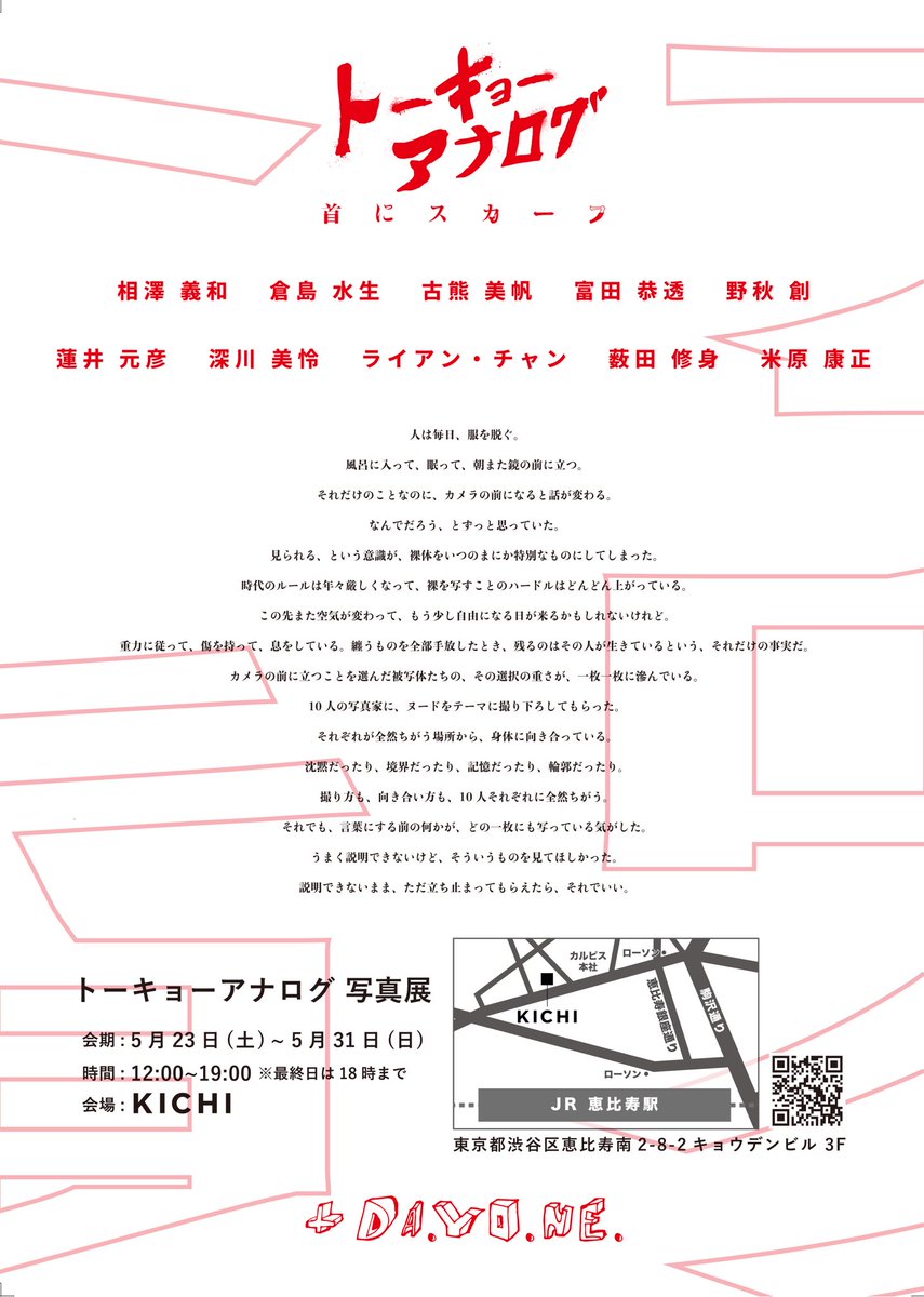 NOAK_NF's tweet photo. 🗼トーキョーアナログ🗼
グループ写真展「��にスカーフ」
に参加させて頂きます！

［参加アーティスト］
相澤義和 倉島水生 古熊美帆 
富田恭透 野秋創 蓮井元彦 深川美怜
ライアン・チャン 薮田 修身 米原 康正

という、嘘みたいに豪華な方々とご一緒させて頂きます。
写真家10人の撮り下ろしヌ◯ド作品！
来週末から！恵比寿！是非お立ち寄りください！

ーーーーーー

トーキョーアナログ 写真展
会期：5月23日（土）～5月31日（日）
時間：12:00～19:00※最終日は18時まで
会場：恵比寿 KICHI

人は毎日、服を脱ぐ。
風呂に入って、眠って、
朝また鏡の前に立つ。
それだけのことなのに、カメラの前になると��が変わる。
なんでだろう、とずっと思っていた。

見られる、という意識が、裸体をいつのまにか特別なものにしてしまった。
時代のルールは年々厳しくなって、裸を写すことのハードルはどんどん上がっている。
この先また空気が変わって、もう少し自由になる日が来るかもしれないけれど。

重力に従って、傷を持って、息をしている。

綴うものを全部手放したとき、残るのはその人が生きているという、それだけの事実だ。
カメラの前に立つことを選んだ被写体たちの、その選択の重さが、一枚一枚に滲んでいる。

10人の写真家に、ヌードをテーマに撮り下ろしてもらった。
それぞれが全然ちがう場所から、身体に向き合っている。
沈黙だったり、境界だったり、記憶だったり、輪郭だったり。
撮り方も、向き合い方も、10人それぞれ��全然ちがう。
それでも、言葉にする前の何かが、どの一枚にも写っている気がした。

うまく説明できないけど、そういうものを見てほしかった。
説明できないまま、ただ立ち止まってもらえたら、それでいい。