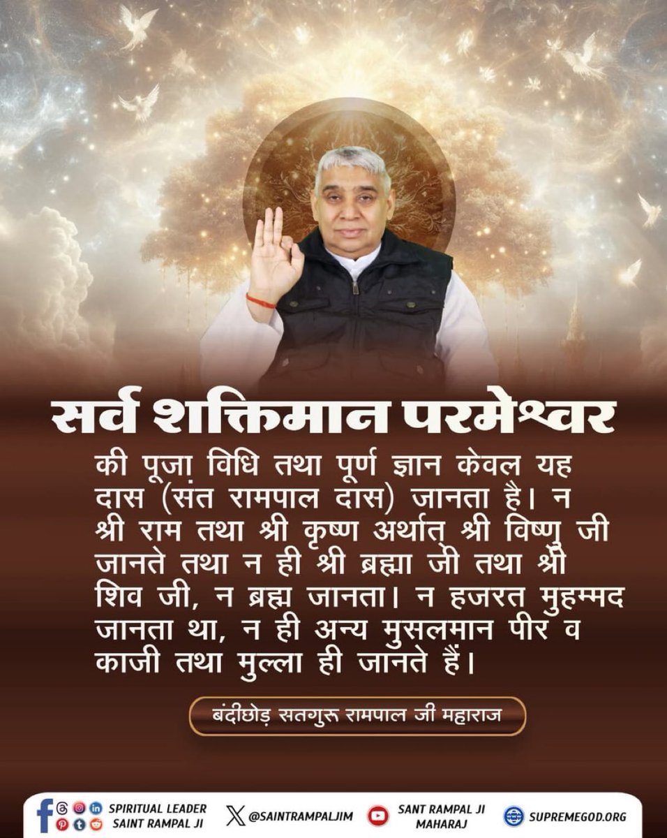 #सत_भक्ति_संदेश
सर्व शक्तिमान परमेश्वर
की पूजा विधि तथा पूर्ण ज्ञान केवल यह दास (संत रामपाल दास) जानता है। न श्री राम तथा श्री कृष्ण अर्थात् श्री विष्णु जी जानते तथा न ही श्री ब्रह्मा जी तथा श्री शिव जी,न ब्रह्म जानता है।
देखें साधना चैनल प्रतिदिन शाम 07:30 बजे
#GodMorningTuesday