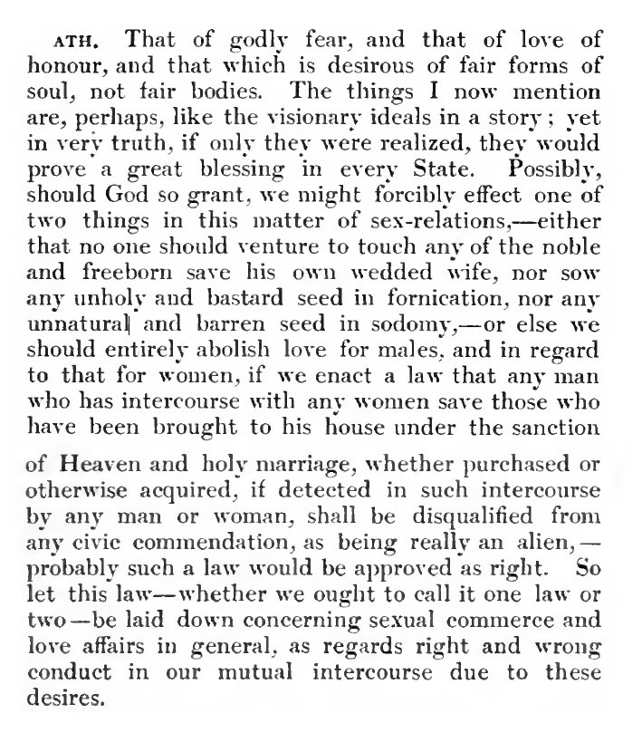 _bonaventurian's tweet photo. Plato's final and clear statement homosexuality: it is "unnatural", "godly fear and love of honour" seeks the love of souls not bodies, that homosexuality is "by no means holy, but hated of God and most shamefully shameful." 

(Laws VIII, 841d; 838-839d)