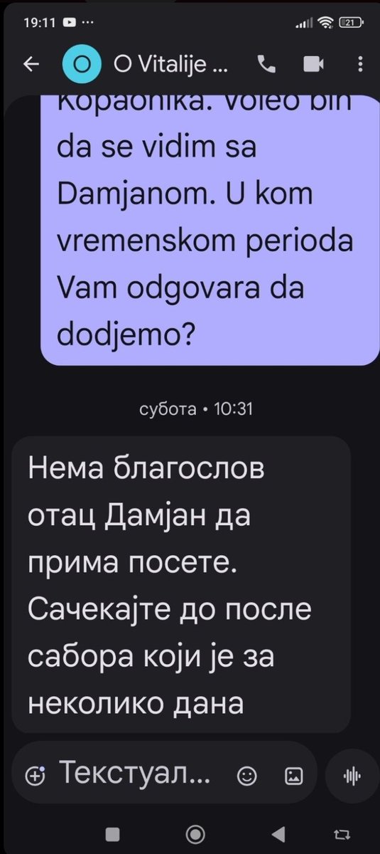 Архимандрит Дамјан се налази у црквеном затвору. Прочитајте поруку шта каже неко за архимандрита! Ово је ДНО ДНА!

НЕМА БЛАГОСЛОВ, ПУСТИЋЕ ГА НАКОН САБОРА!

ОВО ЈЕ ОТМИЦА! ДРЖАВА, СПЦ НЕ ПОСТОЈЕ! ПОСТОЈЕ САМО КРИМИНАЛЦИ У ВРХУ ДРЖАВЕ И ЦРКВЕ! ГОСПОДЕ ПОМОЗИ!