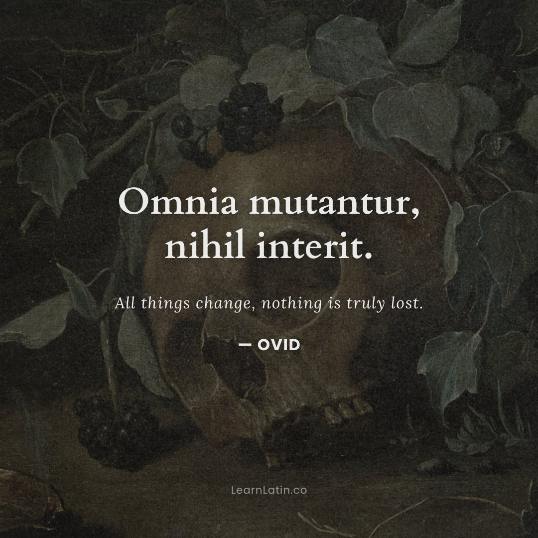 Omnia mutantur, nihil interit — “All things change, nothing is truly lost.”