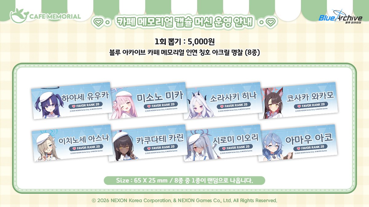 CAFE_MEMORIAL's tweet photo. [🎰 카페 메모리얼 캡슐 머신 상품 안내]

선생님, 안녕하세요!

카페 메모리얼 시즌 1&2 학생들과의 소중한 인연을 담은 '인연 칭호 명찰'이 출시됩니다.
5월 15일 금요일부터 카페 메모리얼 캡슐 머신에서 만나보세요!✨

🗓️런칭 일시 : 5월 15일 금요일
🎁런칭 상품 : 블루 아카이브 카페 메모리얼 인연 칭호 아크릴 명찰 (8종)
🪙이용 금액 : 1회 당 5,000원

📢이용 안내
* 캡슐 머신 이용은 카페 예약에 관계없이 자유롭게 이용 가능합니다.
* 기기 특성상 현금 결제가 불가하며, 카드 결제 및 NFC 결제(삼성페이/애플페이 등)만 가능합니다.
* 현장에 대기열이 발생할 경우, 원활한 이용을 위해 스탭의 안내에 따라 최대 10회까지 결제로 횟수가 제한될 수 있습니다. 추가 구매를 원하실 경우, 대기줄의 맨 끝으로 이동하시어 재대기해주셔야 합니다.