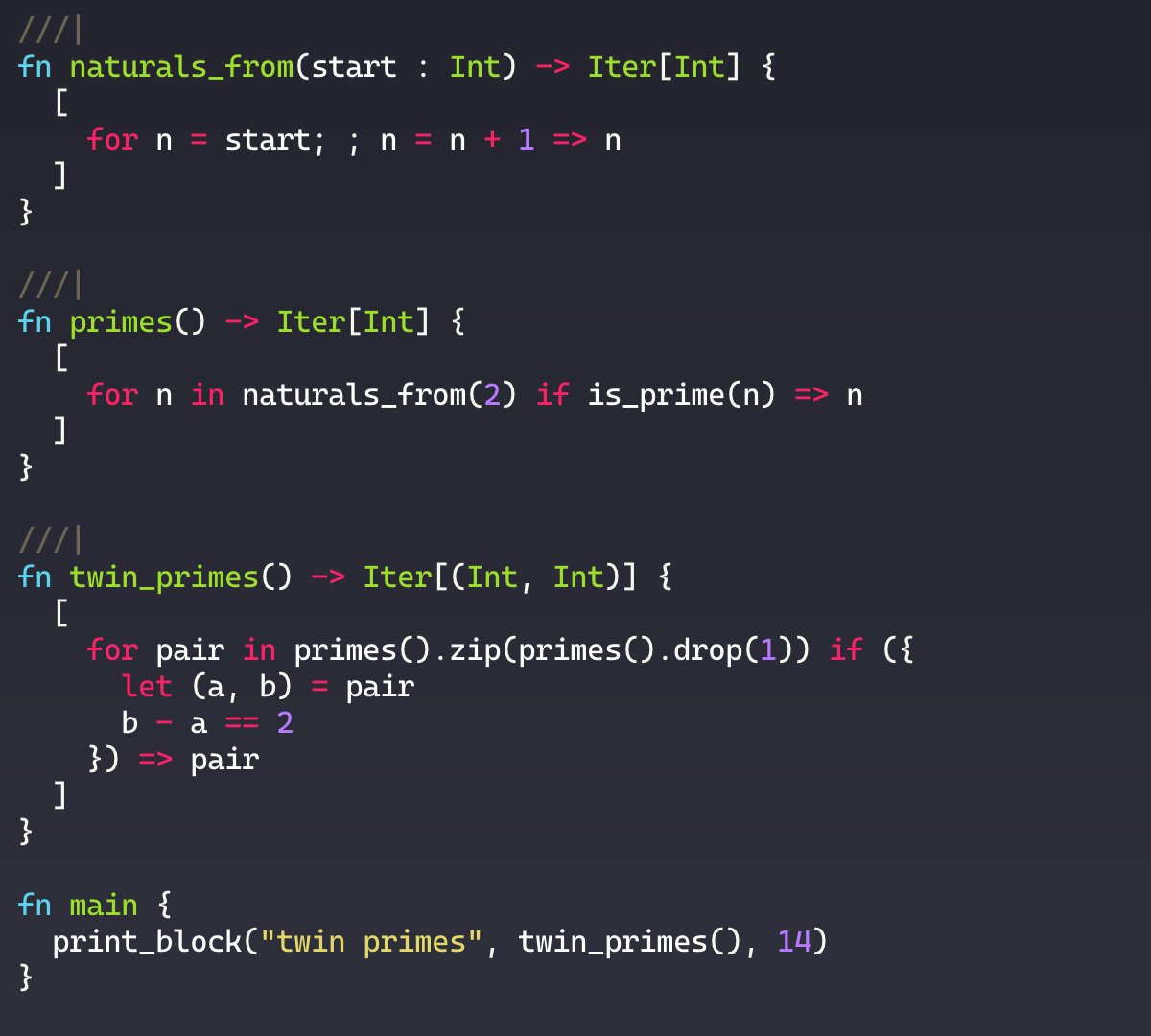 kaidaAmethyst's tweet photo. My Favorite MoonBit Feature #12

List comprehension + infinite sequences.

In MoonBit, `[ ... ]` can build an `Iter[T]`, so the same syntax that creates collections can also describe lazy infinite streams.

Natural numbers → primes → twin primes.

Finite-looking code. Infinite search space. Very elegant.

#moonbitlang #MoonBit