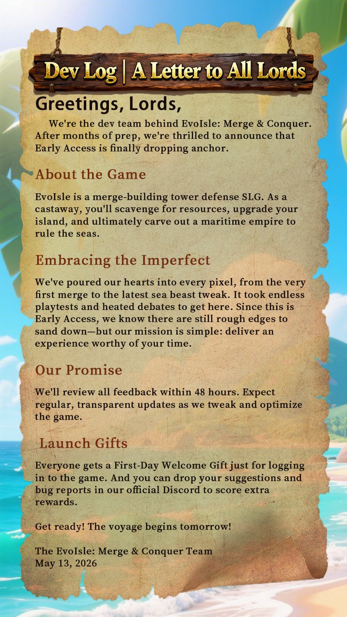 EvoIsleMerge's tweet photo. Greetings, Lords,

We're the dev team behind EvoIsle: Merge & Conquer. After months of prep, we're thrilled to announce that Early Access is finally dropping anchor.

About the Game
EvoIsle is a merge-building tower defense SLG. As a castaway, you'll scavenge for resources, upgrade your island, and ultimately carve out a maritime empire to rule the seas.

Embracing the Imperfect
We've poured our hearts into every pixel, from the very first merge to the latest sea beast tweak. It took endless playtests and heated debates to get here. Since this is Early Access, we know there are still rough edges to sand down—but our mission is simple: deliver an experience worthy of your time.

Our Promise
We'll review all feedback within 48 hours. Expect regular, transparent updates as we tweak and optimize the game.

Launch Gifts
Everyone gets a First-Day Welcome Gift just for logging in to the game. And you can drop your suggestions and bug reports in our official Discord to score extra rewards.

Get ready! The voyage begins tomorrow!

The EvoIsle: Merge & Conquer Team
May 13, 2026
#EvoIsleMergeConquer #SLG #TD #Merge2 #giveaway #game #casualgame