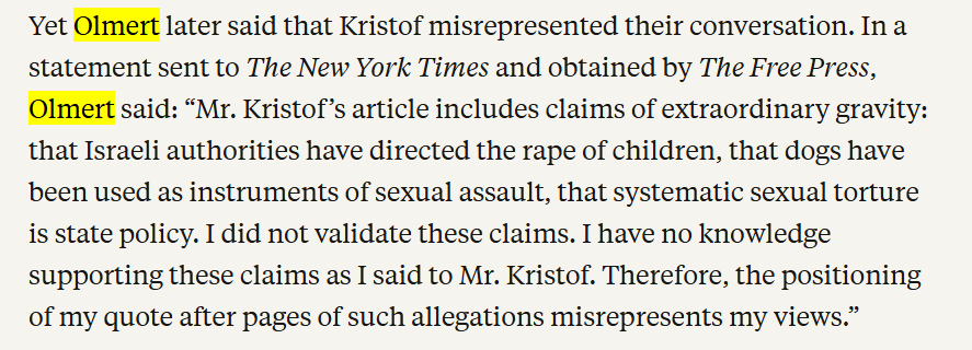 Mujakura's tweet photo. Following the discussion about @NickKristof  new blood libel in the The New York Times (rape by dogs, etc.), another critical fact was missed in the heat of the argument. Kristof cites former Prime Minister Ehud Olmert as confirming the suspicions.

And that is a journalistic malpractice. 

Let us leave aside for a moment the fact that choosing *only* Olmert — who has become an extreme critic of the government and even served time in prison himself — is problematic. Why not ask also, for example, Naftali Bennett or Yair Lapid, whose experience as prime ministers is much closer to the relevant period? Why not speak with officers who are acquainted with the prison system and present diverse points of view?

Let us also leave aside the complete impossibility of the dog story, and also the fact that the three medical articles quoted by Kristof *do not* support his allegations.

The main problem is that Olmert did not say these things. According to a statement he gave to the New York Times, which was obtained by The Free Press, Olmert never confirmed allegations of rape. He apparently spoke about crimes in the West Bank in general, or settler violence, or something else.

Unlike the disputes over the credibility of Palestinian witnesses, or the Hamas-supporting organizations that fed Kristof with his information, this is something entirely unambiguous. Kristof interviewed a former Israeli statesman and distorted his words in a senseless manner.

Kristof is not a journalist, his article is not an investigation, and the New York Times long ago ceased to be a newspaper.

https://t.co/LAnu3uIf5x