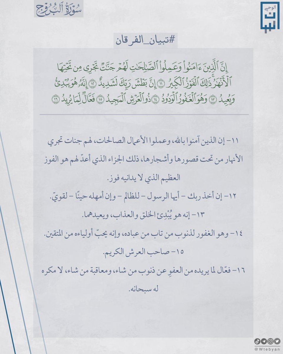 Wtebyan's tweet photo. تفسير سورة البروج

﴿إِنَّ الَّذينَ آمَنوا وعملوا الصالحات لَهُم جنات تَجري مِن تَحتِهَا الأَنهارُ ذلِكَ الفوز الكَبيرُ ۝ إِنَّ بطش رَبِّكَ لَشَديدٌ ۝ إِنَّهُ هُوَ يُبدِئُ ويعيد ۝ وَهُوَ الغَفورُ الوَدودُ ۝ ذُو العرش المجيد ۝ فَعّالٌ لِما يُريدُ﴾ [البروج: 11-16]

#تبيان_الفرقان https://t.co/BwKY2fJaKN