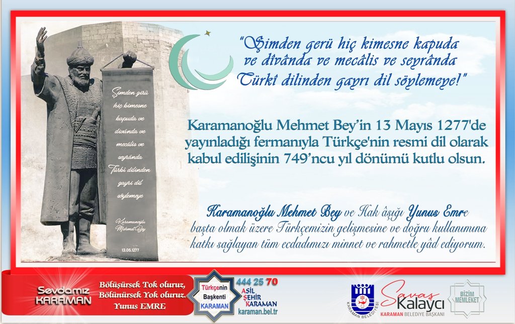 kalayci_savas's tweet photo. Karamanoğlu Mehmet Bey’in 13 Mayıs 1277'de yayınladığı fermanıyla Türkçe'nin resmi dil olarak kabul edilişinin 749'ncu yıl dönümü kutlu olsun.
Karamanoğlu Mehmet Bey ve Hak âşığı Yunus Emre başta olmak üzere Türkçemizin gelişmesine ve doğru kullanımına katkı sağlayan tüm ecdadımızı minnet ve rahmetle yâd ediyorum.
#TürkDilininBaşkentiKaraman