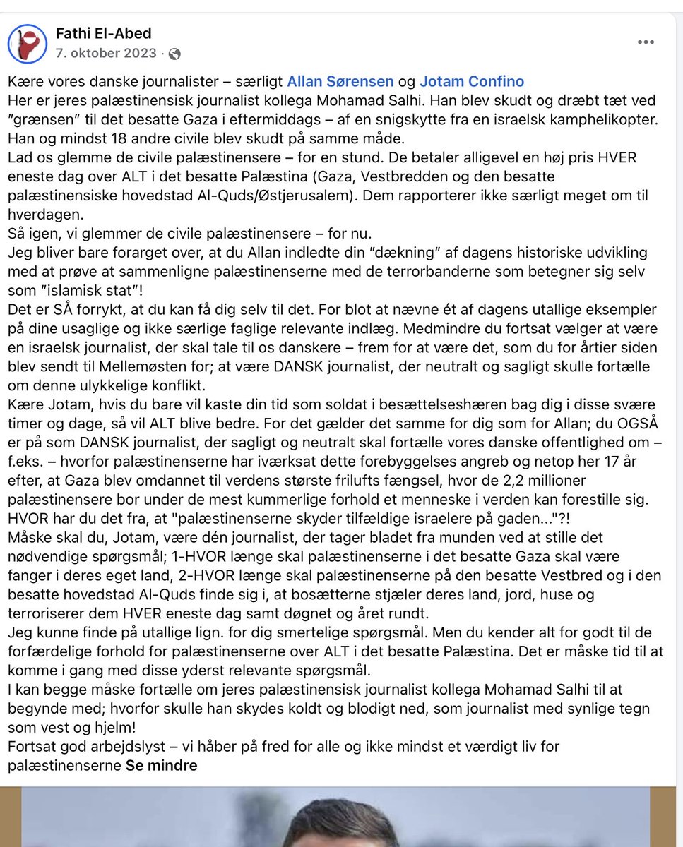 mrconfino's tweet photo. Retten på Frederiksberg afgjorde den 29.april, at jeg ikke måtte kalde Fathi El Abed “terrorsympatisør” i forbindelse med min kritik af, at TV2 i 2024 anvendte ham i et interview på årsdagen for 7. oktober. 
 
Jeg mener fortsat, at jeg er i min gode ret til at kritisere TV2’s valg af Fathi med den valgte ordlyd. Dette baserer jeg på hans egne udtalelser og opslag, som alle er på hans profil den dag i dag. Ingen kan være i tvivl om, hvad han har skrevet. 
 
Et eksempel: Den 7. oktober 2023 omtalte han massakren som et “storstilet forebyggelsesangreb”. Havde en person omtalt 9/11 på den måde på selve dagen for angrebet, ville man som minimum forvente at han beklagede og slettede opslaget dagen efter. Det har Fathi ikke gjort, her 2.5 år efter angrebet. 

I min optik fremstod Fathi som om han var i ekstase over begivenhederne. Han skrev “vi”, når han beskrev, hvad Gaza havde “opnået”. Han har desuden utallige gange sørget over drab på terrorister, som han blot omtaler som familiefædre, teenagere m.v. uden at nævne, at flere af dem var aktive kombattanter i Hamas og Islamisk Jihad. 
 
Det er ikke sket én gang, men mange gange, og dommeren troede på Fathi, da han forklarede, at han ingen idé havde om, hvem de var. En belejlig redningsplanke for Fathi. Man kan åbenbart ikke forvente, at Fathi som minimum har sat sig en smule ind i hvilke personer han begræder drabene af.

Retten gav Fathi medhold, fordi man troede på at hans opslag om ”forebyggelsesangreb,” var lavet om morgenen den 7. oktober 2023, hvor ingen vidste, hvad der skete. Det på trods af at det stod soleklart i løbet af de første timer d.7 oktober, at Hamas og andre terrorgrupper havde infiltreret grænsen mellem Gaza og Israel, og at de slagtede civile til Nova Musikfestival og i Kibbutzer. 

Fathi har desuden selv har forklaret, at han var i kontakt med journalister og optrådte på danske medier dagen igennem. Altså på selve dagen hvor alle medier berettede om, at der var tale om et massivt terrorangreb. 

Endnu mere absurd bliver det, når fakta er, at Fathi fremsatte påstanden om at der skulle være tale om et “forebyggelsesangreb” både kl. 16:37, kl.. 20:16 og igen kl. 22:56 d. 7. oktober. 

Tidspunkter hvor hele verden vidste hvor omfattende og bestialsk et terrorangreb der var begået. Meget interessant i lyset af, at dommeren udtaler, at det ville være udtryk for strafbar terrorbilligelse, hvis han havde været klar over, hvilken massakre der var i gang.
 
Dommeren siger blandt andet “at man således ville blive fundet skyldig i terrorbilligelse, hvis man offentligt tilkendegav, at angrebet den 7. oktober 2023 var et ”forebyggelsesangreb”, der gav anledning til, at man ikke kunne få armene ned, og som man havde ”sympati” med – selv om man vidste, at angrebet havde indebåret bl.a. drab på et stort antal civile deltagere i en musikfestival.”
 
Her minder jeg igen om, at Fathis opslag stadig er oppe med præcis det indhold. 
 
Og det er vigtigt at understrege: Jeg har ikke anklaget ham for terrorbilligelse. Så havde jeg nok bare anmeldt ham til politiet i stedet. Terrorbilligelse er strafbart. Terrorsympati er ikke.
 
Jeg er også uenig med retten i, at mine opslag om Fathi skal reduceres, og at jeg ikke har en udvidede ytringsfrihed som journalist med mit opslag. 

Mit opslag var rettet mod TV2 og ikke Fathi som sådan, men dommeren mener alligevel ikke at min journalistiske ytringsfrihed er beskyttet. Han mener i stedet, at jeg udtaler mig som privatperson, selv om jeg i vidneskranken under strafansvar forklarede det modsatte.
 
Dommerens vurdering betyder, at journalister ikke fra deres Facebook profiler fremover kan kommentere og kritisere journalistisk arbejde, eller i presselogen eller Q&Co, uden risiko for, at en dommer vurderer, at vi er privatpersoner, som så har en svagere ytringsfrihed. 
 
Derfor bliver den her afgørelse pludselig meget mere principiel.