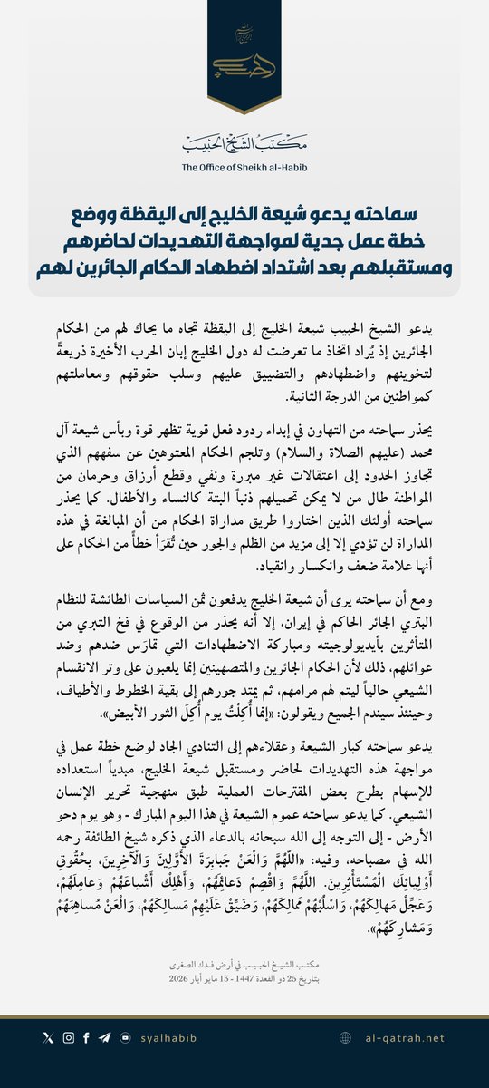 Sheikh_alHabib's tweet photo. بيان | سماحته يدعو شيعة الخليج إلى اليقظة ووضع خطة عمل جدية لمواجهة التهديدات لحاضرهم ومستقبلهم بعد اشتداد اضطهاد الحكام الجائرين لهم

يدعو الشيخ الحبيب شيعة الخليج إلى اليقظة تجاه ما يحاك لهم من الحكام الجائرين إذ يُراد اتخاذ ما تعرضت له دول الخليج إبان الحرب الأخيرة ذريعةً لتخوينهم واضطهادهم والتضييق عليهم وسلب حقوقهم ومعاملتهم كمواطنين من الدرجة الثانية.

يحذر سماحته من التهاون في إبداء ردود فعل قوية تظهر قوة وبأس شيعة آل محمد (عليهم الصلاة والسلام) وتلجم الحكام المعتوهين عن سفههم الذي تجاوز الحدود إلى اعتقالات غير مبررة ونفي وقطع أرزاق وحرمان من المواطنة طال من لا يمكن تحميلهم ذنباً البتة كالنساء والأطفال. كما يحذر سماحته أولئك الذين اختاروا طريق مداراة الحكام من أن المبالغة في هذه المداراة لن تؤدي إلا إلى مزيد من الظلم والجور حين تُقرَأ خطأً من الحكام على أنها علامة ضعف وانكسار وانقياد.

ومع أن سماحته يرى أن شيعة الخليج يدفعون ثمن السياسات الطائشة للنظام البتري الجائر الحاكم في إيران، إلا أنه يحذر من الوقوع في فخ التبري من المتأثرين بأيديولوجيته ومباركة الاضطهادات التي تمارَس ضدهم وضد عوائلهم، ذلك لأن الحكام الجائرين والمتصهينين إنما يلعبون على وتر الانقسام الشيعي حالياً ليتم لهم مرامهم، ثم يمتد جورهم إلى بقية الخطوط والأطياف، وحينئذ سيندم الجميع ويقولون: «إنما أُكِلْتُ يوم أُكِلَ الثور الأبيض».

يدعو سماحته كبار الشيعة وعقلاءهم إلى التنادي الجاد لوضع خطة عمل في مواجهة هذه التهديدات لحاضر ومستقبل شيعة الخليج، مبدياً استعداده للإسهام بطرح بعض المقترحات العملية طبق منهجية تحرير الإنسان الشيعي. كما يدعو سماحته عموم الشيعة في هذا اليوم المبارك - وهو يوم دحو الأرض - إلى التوجه إلى الله سبحانه بالدعاء الذي ذكره شيخ الطائفة رحمه الله في مصباحه، وفيه: «اللّهُمَّ وَالْعَنْ جَبابِرَةَ الأَوَّلِينَ وَالْآخِرِينَ، بِحُقُوقِ أَوْلِيائِكَ الْمُسْتَأْثِرِينَ. اللَّهُمَّ وَاقْصِمْ دَعائِمَهُمْ، وَأَهْلِكْ أَشْياعَهُمْ وَعامِلَهُمْ، وَعَجِّلْ مَهالِكَهُمْ، وَاسْلُبْهُمْ مَمالِكَهُمْ، وَضَيِّقْ عَلَيْهِمْ مَسالِكَهُمْ، وَالْعَنْ مُساهِمَهُمْ وَمَشارِكَهُمْ».

مكتب الشيخ الحبيب في أرض فدك الصغرى
بتاريخ 25 ذو القعدة 1447 - 13 مايو أيار 2026

عبر القطرة:

https://t.co/GDbrOtYUb7