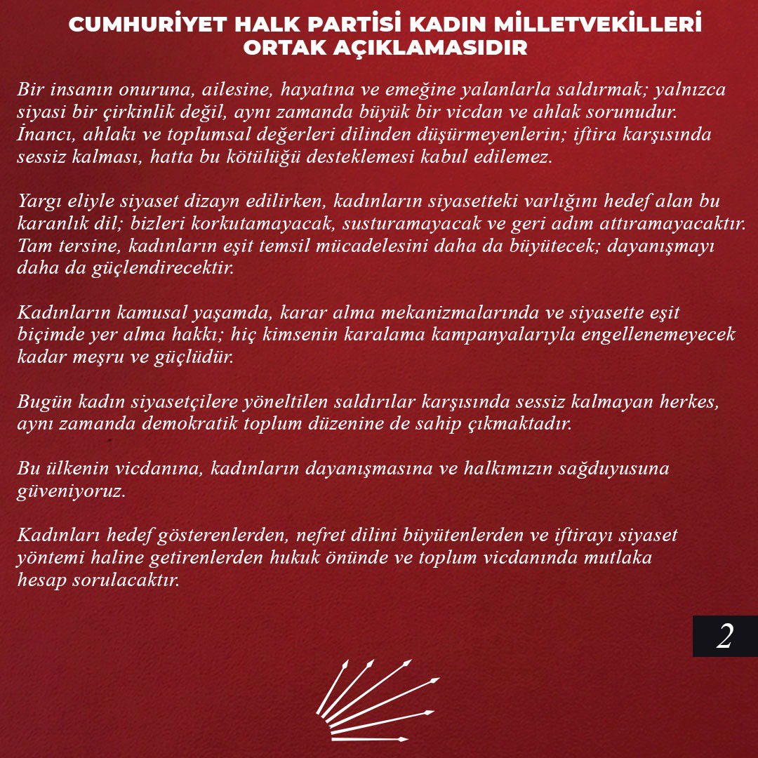 dogandemir41's tweet photo. Cumhuriyet Halk Partisi Kadın Milletvekilleri Ortak Açıklamasıdır;

Son günlerde kadınların siyasetteki varlığını hedef alan, ahlak ve vicdan sınırlarını aşan saldırılar; sadece belirli kişilere değil, siyasetin onuruna, kadınların kamusal yaşam mücadelesine ve demokratik siyasete yönelmiş organize bir itibarsızlaştırma girişimidir.

Bizler, kadın milletvekilleri olarak; sistematik hale gelen hakaret dilini, yalanı, iftirayı ve kadın siyasetçiler üzerinden yürütülen linç kampanyalarını en güçlü şekilde kınıyoruz.

Türkiye siyasetinde geçmişte de sert tartışmalar yaşanmıştır. Ancak bugün gelinen noktada hakaretin, yalanın ve iftiranın olağanlaştırıldığı; ailelerin, çocukların ve kişisel hayatların hedef haline getirildiği zehirli bir siyasi iklim yaratılmıştır. Kadın siyasetçileri susturmayı, itibarsızlaştırmayı ve toplum önünde yalnızlaştırmayı amaçlayan bu kirli anlayışı kabul etmiyoruz.

Kadın siyasetçilerin namusuna, ahlakına ve kişilik haklarına yönelik alçakça saldırılar hiçbir koşulda kabul edilemez. Kadınların siyaset yapma hakkını baskı altına almak, onları aşağılık ithamlarla hedef göstermek ve kamuoyu önünde itibarsızlaştırmaya çalışmak; demokratik siyasete vurulmak istenen ağır bir darbedir. Çünkü hedef yalnızca bugün görev yapan kadın siyasetçiler değildir; hedef, yarının kadın siyasetçileridir. 

Kadınların siyasette daha fazla yer almasını engellemek, genç kadınlara “bedeli ağır olur” mesajı vermek isteyenlere açıkça söylüyoruz: Başaramayacaksınız.

Bir insanın onuruna, ailesine, hayatına ve emeğine yalanlarla saldırmak; yalnızca siyasi bir çirkinlik değil, aynı zamanda büyük bir vicdan ve ahlak sorunudur. İnancı, ahlakı ve toplumsal değerleri dilinden düşürmeyenlerin; iftira karşısında sessiz kalması, hatta bu kötülüğü desteklemesi kabul edilemez.

Yargı eliyle siyaset dizayn edilirken, kadınların siyasetteki varlığını hedef alan bu karanlık dil; bizleri korkutamayacak, susturamayacak ve geri adım attıramayacaktır. Tam tersine, kadınların eşit temsil mücadelesini daha da büyütecek; dayanışmayı daha da güçlendirecektir.

Kadınların kamusal yaşamda, karar alma mekanizmalarında ve siyasette eşit biçimde yer alma hakkı; hiç kimsenin karalama kampanyalarıyla engellenemeyecek kadar meşru ve güçlüdür. 

Bugün kadın siyasetçilere yöneltilen saldırılar karşısında sessiz kalmayan herkes, aynı zamanda demokratik toplum düzenine de sahip çıkmaktadır.

Bu ülkenin vicdanına, kadınların dayanışmasına ve halkımızın sağduyusuna güveniyoruz.

Kadınları hedef gösterenlerden, nefret dilini büyütenlerden ve iftirayı siyaset yöntemi haline getirenlerden hukuk önünde ve toplum vicdanında mutlaka hesap sorulacaktır.

Ortaya atılan tüm yalanlar, hakaretler ve kişilik haklarına saldırı niteliğindeki ifadeler hakkında gerekli suç duyuruları yapılmıştır. Başlatılan yargı süreçlerinin sonuna kadar takipçisi olacağımızı, kadınların onurunu ve siyaset yapma hakkını hedef alan herkesin hukuk önünde hesap vermesi için mücadelemizi sürdüreceğimizi kamuoyuna saygıyla bildiriyoruz.
