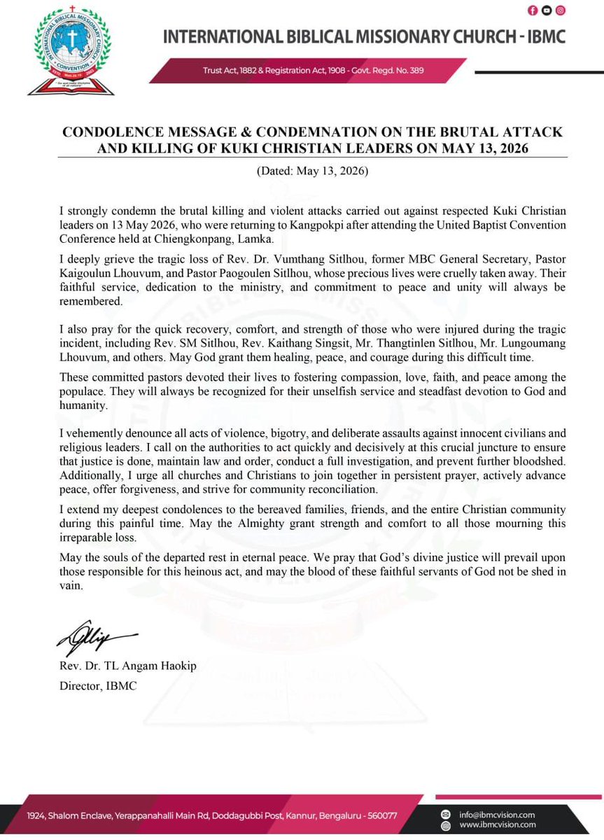 chinkukimizogin's tweet photo. IBMC Condemns ‘Brutal’ Killing of 3 Kuki Pastors, Urges Justice and Reconciliation

Bengaluru, 13 May 2026: — The International Biblical Missionary Church (IBMC) has strongly condemned the “brutal killing and violent attacks” on Kuki Christian leaders on 13 May while they were returning to Kangpokpi after attending the United Baptist Convention Conference in Chiengkonpang, Lamka.

IBMC Director Rev. Dr. TL Angam Haokip grieved the loss of Rev. Dr. Vumthang Sitlhou, former MBC General Secretary, Pastor Kaigoulun Lhouvum, and Pastor Paogoulen Sitlhou, praising their “faithful service” and “commitment to peace and unity.” He also prayed for the recovery of the injured, naming Rev. SM Sitlhou, Rev. Kaithang Singsit, Mr. Thangtinlen Sitlhou, and Mr. Lungoumang Lhouvum.

Denouncing all acts of violence and bigotry, IBMC called on authorities to act “quickly and decisively,” conduct a full investigation, maintain law and order, and prevent further bloodshed. It urged churches and Christians to join in prayer and “actively advance peace, offer forgiveness, and strive for community reconciliation.”

IBMC extended condolences to bereaved families and the Christian community, praying that “God’s divine justice will prevail.”

#𝐂𝐇𝐈𝐊𝐈𝐌_𝐓𝐄_𝐀𝐖𝐆𝐈𝐍
@chinkukimizogin