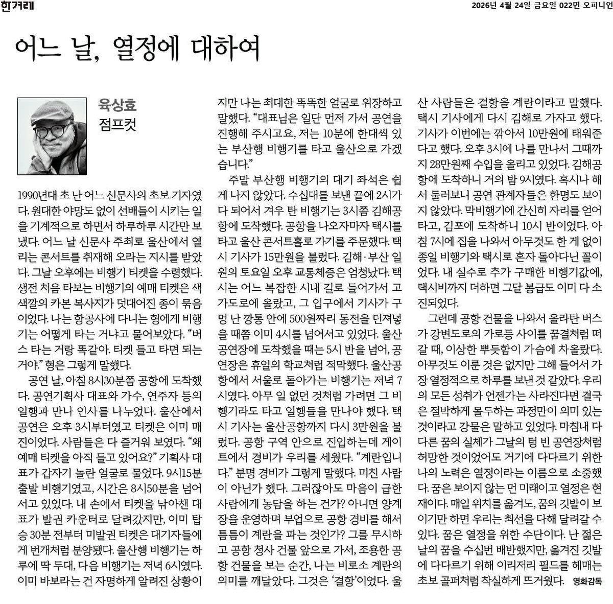 block_atom's tweet photo. 어느 날, 열정에 대하여

1990년대 초 난 어느 신문사의 초보 기자였다. 원대한 야망도 없이 선배들이 시키는 일을 기계적으로 하면서 하루하루 시간만 보냈다. 어느 날 신문사 주최로 울산에서 열리는 콘서트를 취재해 오라는 지시를 받았다. 그날 오후에는 비행기 티켓을 수령했다. 생전 처음 타보는 비행기의 예매 티켓은 색색깔의 카본 복사지가 덧대어진 종이 묶음이었다. 나는 항공사에 다니는 형에게 비행기는 어떻게 타는 거냐고 물어보았다. "버스 타는 거랑 똑같아. 티켓 들고 타면 되는 거야." 형은 그렇게 말했다.

공연 날, 아침 8시30분쯤 공항에 도착했다. 공연기획사 대표와 가수, 연주자 등의 일행과 만나 인사를 나누었다. 울산에서 공연은 오후 3시부터였고 티켓은 이미 매진이었다. 사람들은 다 즐거워 보였다. "왜 예매 티켓을 아직 들고 있어요?" 기획사 대표가 갑자기 놀란 얼굴로 물었다. 9시15분 출발 비행기였고, 시간은 8시50분을 넘어서고 있었다. 내 손에서 티켓을 낚아챈 대표가 발권 카운터로 달려갔지만, 이미 탑승 30분 전부터 미발권 티켓은 대기자들에게 번개처럼 분양됐다. 울산행 비행기는 하루에 딱 두대, 다음 비행기는 저녁 6시였다. 이미 바보라는 건 자명하게 알려진 상황이지만 나는 최대한 똑똑한 얼굴로 위장하고 말했다. "대표님은 일단 먼저 가서 공연을 진행해 주시고요, 저는 10분에 한대씩 있는 부산행 비행기를 타고 울산으로 가겠습니다."

주말 부산행 비행기의 대기 좌석은 쉽게 나지 않았다. 수십대를 보낸 끝에 2시가 다 되어서 겨우 탄 비행기는 3시쯤 김해공항에 도착했다. 공항을 나오자마자 택시를 타고 울산 콘서트홀로 가기를 주문했다. 택시 기사가 15만원을 불렀다. 김해·부산 일원의 토요일 오후 교통체증은 엄청났다. 택시는 어느 복잡한 시내 길로 들어가서 고가도로에 올랐고, 그 입구에서 기사가 구멍 난 깡통 안에 500원짜리 동전을 던져넣을 때쯤 이미 4시를 넘어서고 있었다. 울산 공연장에 도착했을 때는 5시 반을 넘어, 공연장은 휴일의 학교처럼 적막했다.

울산공항에서 서울로 돌아가는 비행기는 저녁 7시였다. 아무 일 없던 것처럼 가려면 그 비행기라도 타고 일행들을 만나야 했다. 택시 기사는 울산공항까지 다시 3만원을 불렀다. 공항 구역 안으로 진입하는데 게이트에서 경비가 우리를 세웠다. "계란입니다." 분명 경비가 그렇게 말했다. 미친 사람이 아닌가 했다. 그러잖아도 마음이 급한 사람에게 농담을 하는 건가? 아니면 양계장을 운영하며 부업으로 공항 경비를 해서 틈틈이 계란을 파는 것인가? 그를 무시하고 공항 청사 건물 앞으로 가서, 조용한 공항 건물을 보는 순간, 나는 비로소 계란의 의미를 깨달았다. 그것은 '결항'이었다. 울산 사람들은 결항을 계란이라고 말했다.

택시 기사에게 다시 김해로 가자고 했다. 기사가 이번에는 깎아서 10만원에 태워준다고 했다. 오후 3시에 나를 만나서 그때까지 28만원째 수입을 올리고 있었다. 김해공항에 도착하니 거의 밤 9시였다. 혹시나 해서 둘러보니 공연 관계자들은 한명도 보이지 않았다. 막비행기에 간신히 자리를 얻어 타고, 김포에 도착하니 10시 반이었다. 아침 7시에 집을 나와서 아무것도 한 게 없이 종일 비행기와 택시로 혼자 돌아다닌 꼴이었다. 내 실수로 추가 구매한 비행기값에, 택시비까지 더하면 그달 봉급도 이미 다 소진되었다.

그런데 공항 건물을 나와서 올라탄 버스가 강변도로의 가로등 사이를 꿈결처럼 떠갈 때, 이상한 뿌듯함이 가슴에 차올랐다. 아무것도 이룬 것은 없지만 그해 들어서 가장 열정적으로 하루를 보낸 것 같았다. 우리의 모든 성취가 언젠가는 사라진다면 결국은 절박하게 몰두하는 과정만이 의미 있는 것이라고 강물은 말하고 있었다. 마침내 다다른 꿈의 실체가 그날의 텅 빈 공연장처럼 허망한 것이었어도 거기에 다다르기 위한 나의 노력은 열정이라는 이름으로 소중했다.

꿈은 보이지 않는 먼 미래이고 열정은 현재이다. 매일 위치를 옮겨도, 꿈의 깃발이 보이기만 하면 우리는 최선을 다해 달려갈 수 있다. 꿈은 열정을 위한 수단이다. 난 젊은 날의 꿈을 수십번 배반했지만, 옮겨진 깃발에 다다르기 위해 이리저리 필드를 헤매는 초보 골퍼처럼 착실하게 뜨거웠다.