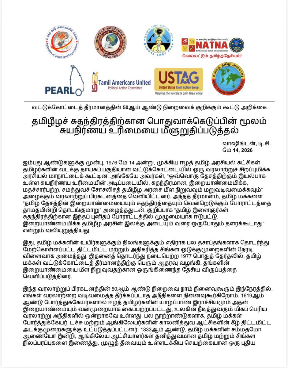 Tamils_Action's tweet photo. Joint Statement on the 50th Anniversary of the Vaddukoddai Resolution
Reaffirming Self-Determination through
Tamil Eelam Independence Referendum! 

“As we commemorate the 50th Anniversary of Vaddukoddai Resolution, we remain steadfast in our belief that the restoration of the State of Tamil Eelam envisioned by the Resolution can be peacefully and democratically re-legitimized through a referendum. Therefore, we jointly call for a Tamil Eelam Independence Referendum to be organized, conducted, and monitored by the international community, offering the Tamil people a definitive and democratic path to exercise their right to self-determination.”

@FeTNA @SangamUSA 
@PEARL_Action @UstpacAdvocacy @WorldThamilOrg @Tamils_Action 

On behalf of the following Tamil Organizations:
1. Federation of Global Tamil Organizations (FGTO); info@fgto.org
2. Federation of Tamil Sangams of North America (FeTNA); contact@fetna.org
3. Ilankai Tamil Sangam (ITS); president@sangam.org
4. North American Thamizh National Association, Inc (NATNA); contact.natna@gmail.com
5. People for Equality and Relief in Lanka (PEARL); contact@pearlaction.org
6. Tamil Americans United PAC (Tamil PAC); info@tamilamericansunited.com
7. United States Tamil Action Group(USTAG); info@theustag.org
8. World Thamil Organization (WTO); wtogroup@gmail.com