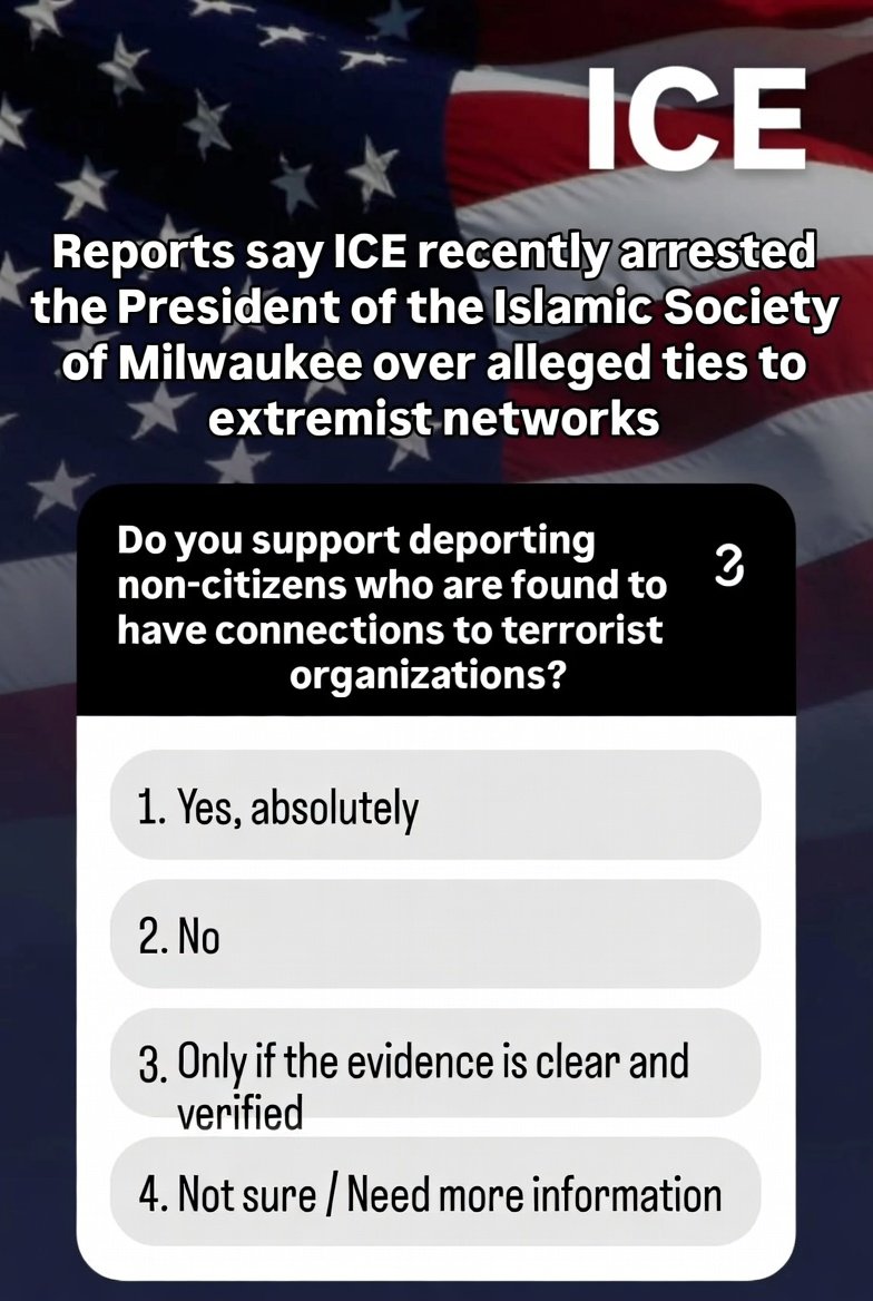 NuclearMAGAlady's tweet photo. Reports say ICE recently arrested the President of the Islamic Society of Milwaukee over alleged ties to extremist networks.

Do you support deporting non-citizens who are found to have connections to terrorist organizations?

1. Yes, absolutely
2. No
3. Only if the evidence is clear and verified
4. Not sure / Need more information