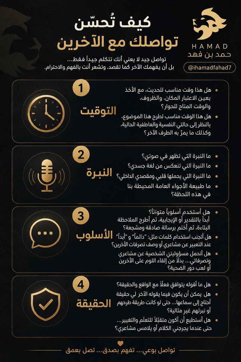 iHamadFahad7's tweet photo. كيف تُحسّن تواصلك مع الآخرين: 

1. التوقيت

هل هذا وقت مناسب للحديث، مع الأخذ بعين الاعتبار المكان، والظروف، والوقت المتاح للحوار؟
هل هذا الوقت مناسب لطرح هذا الموضوع، بالنظر إلى حالتي النفسية والعاطفية الحالية، وكذلك ما يمرّ به الطرف الآخر؟

2. النبرة

ما النبرة التي تظهر في صوتي؟
ما النبرة التي تنعكس من لغة جسدي؟
ما النبرة التي يحملها قلبي ومقصدي الداخلي؟
ما طبيعة الأجواء العامة المحيطة بنا في هذه اللحظة؟

3. الأسلوب

هل أستخدم أسلوبًا متوازنًا؟
    أبدأ بالتقدير أو الإيجابية، ثم أطرح الملاحظة البنّاءة، ثم أختم برسالة صادقة ومشجعة؟
هل أتجنب استخدام كلمات مثل:
    “دائمًا” و “أبدًا”
    عند التعبير عن مشاعري أو وصف تصرفات الآخرين؟
هل أتحمل مسؤوليتي الشخصية عن مشاعري وتصرفاتي…
    بدلًا من إلقاء اللوم على الآخرين أو لعب دور الضحية؟

4. الحقيقة

هل ما أقوله يتوافق فعلًا مع الواقع والحقيقة؟
هل يمكن أن يكون فيما يقوله الآخر لي حقيقة أحتاج إلى سماعها…
    حتى لو كانت طريقة طرحهم أو نبرتهم غير مثالية؟
هل أستطيع أن أكون متقبّلًا للتعلّم والتغيير…
    حتى عندما يجرحني الكلام أو يلامس مشاعري؟