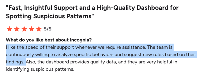 andreferraz91's tweet photo. I've been noticing a lot of frustration from fraud and risk teams about their vendors' service models. 

The complaint is almost always the same: they charge for everything. Support, customization, analysis. Every request becomes a line item.

We made a strategic decision early on at Incognia to include all services in the product. All of them.

If we charge for services, then the team has an incentive to sell hours instead of improving the product.

But if services are included, we're forced to keep making the product better so we spend less time on manual work. Problems that come up twice get automated. That's how the product improves.

It also changes the dynamic with our customers. 

When there's no cost to asking for help, people actually ask. They send us edge cases, flag behavior they don't understand, push us on things they want to see. That feedback loop has been one of the biggest drivers of our product development.

This is a big reason why we have 100% customer retention. 

We hear it directly from customers all the time. We have a 4.9 star rating on G2. I've attached a few reviews that speak to this.

At Safeguard last week, some of our customers were in the room recommending Incognia to other companies evaluating device intelligence vendors. Unprompted. Based on how supported they feel.

Hearing that in person meant a lot. We've worked hard to build this kind of relationship with our customers.