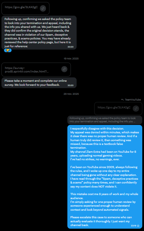 xZlam1's tweet photo. @TeamYouTube 

Zlam Extra was terminated for spam, but it was 100% clean gaming videos for 8 years.

Instant appeal denial. Latest support reply still no human review.

11 months. Thousands of hours of work gone.

Just want one real person to look at it.

Link: https://t.co/IZOY2q20HM

#BringBackZlamExtra