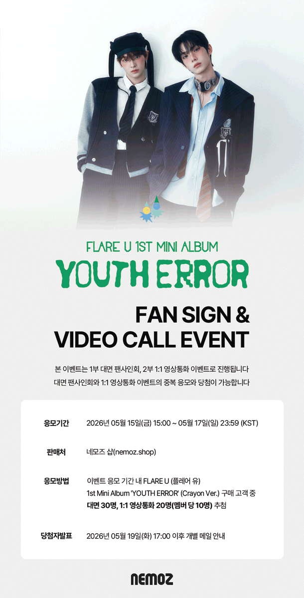 nemoz_lab's tweet photo. FLARE U (플레어 유) 1st Mini Album [YOUTH ERROR]
✨ FAN SIGN & 1:1 VIDEO CALL EVENT ✨

📅  응모 기간 :  ~ 2026.05.17 (SUN) 23:59(KST)

🏆 대면 사인회 이벤트
응모자 특전 :  네모즈 단독 미공개 A ver.
당첨자 특전 : 친필 사인 폴라로이드 (2명 추첨)
🔗NEMOZ SHOP: https://t.co/htyRn9hUj8

📞1:1 영상통화 이벤트
응모자 특전 : 네모즈 단독 미공개 B ver.
당첨자 특전 :  친필 사인 폴라로이드 (2명 추첨)
🔗NEMOZ SHOP: https://t.co/odPBhK4LGP

#FLAREU #플레어유
#NEMOZ #네모즈