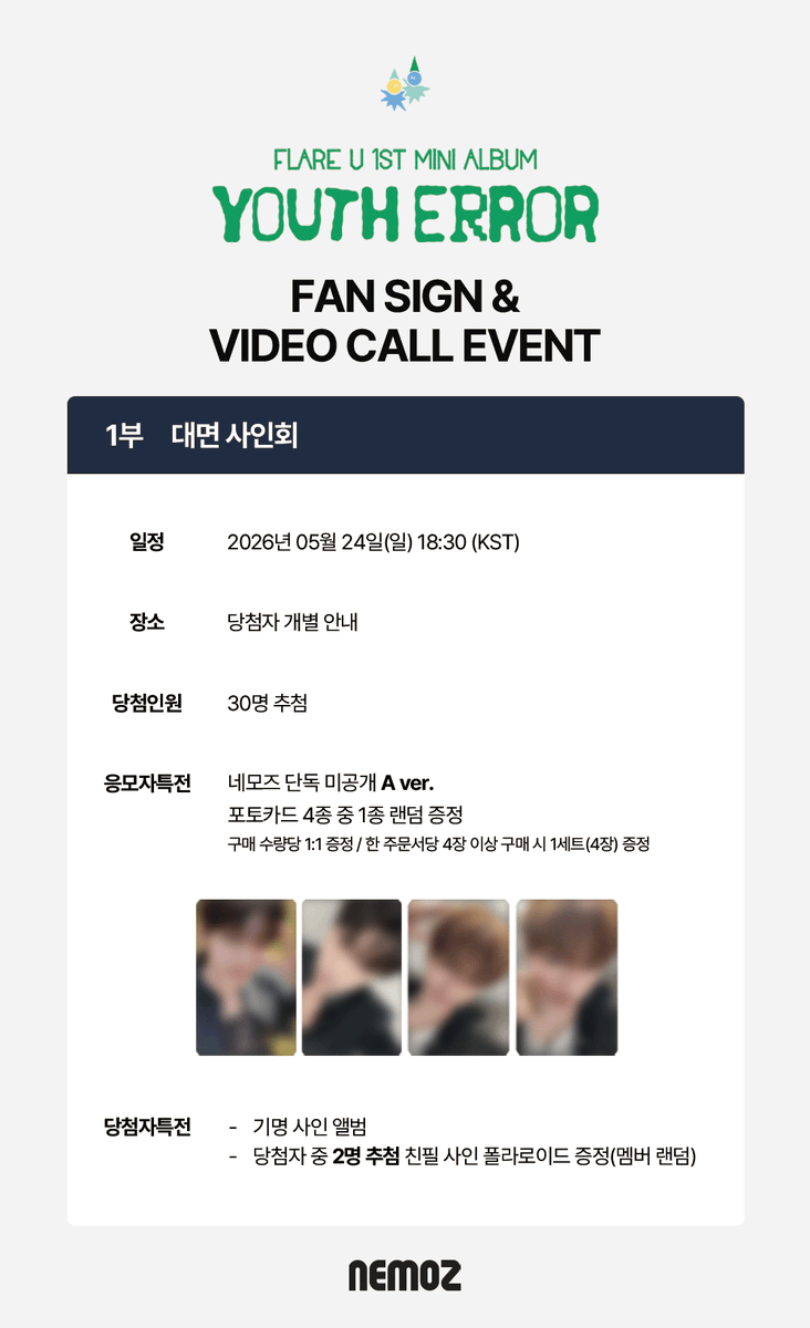 nemoz_lab's tweet photo. FLARE U (플레어 유) 1st Mini Album [YOUTH ERROR]
✨ FAN SIGN & 1:1 VIDEO CALL EVENT ✨

📅  응모 기간 :  ~ 2026.05.17 (SUN) 23:59(KST)

🏆 대면 사인회 이벤트
응모자 특전 :  네모즈 단독 미공개 A ver.
당첨자 특전 : 친필 사인 폴라로이드 (2명 추첨)
🔗NEMOZ SHOP: https://t.co/htyRn9hUj8

📞1:1 영상통화 이벤트
응모자 특전 : 네모즈 단독 미공개 B ver.
당첨자 특전 :  친필 사인 폴라로이드 (2명 추첨)
🔗NEMOZ SHOP: https://t.co/odPBhK4LGP

#FLAREU #플레어유
#NEMOZ #네모즈