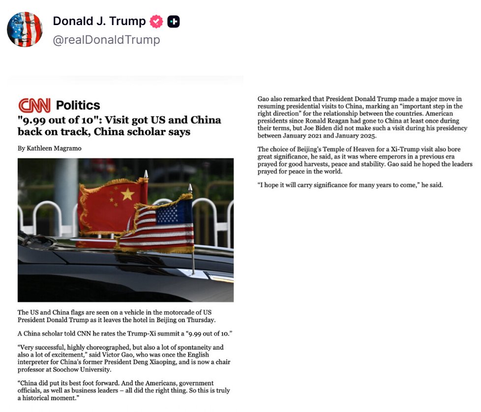 trumpchinese1's tweet photo. 特朗普总统转发CNN政治频道文章《“满分10分打9.99分”：中国学者称此次访问让中美关系重回正轨》：

一位中国学者告诉CNN，他对此次“特朗普-习近平”峰会的评分为“满分10分打9.99分”。
“非常成功，���心安排，但同时也有很多自发的、令人激动的时刻，”高志凯（VictorGao）说。他曾担任中国前领导人邓小平的英语翻译，现任苏���大学讲席教授。
“中国确实展现了最好的一面。而美国人、政府官员以及商界领袖——大家都做出了正确的举动。所以这确实是一个历史性的时刻。”
高志凯还评论说，唐纳德·特朗普总统恢复对中国的总统级访问是一项重大举措，标志着两国关系迈出了“向正确方向的重要一步”。自罗纳德·里根以来的美国总统在任期内至少访问过中国一次，但乔·拜登在2021年1月至2025年1月的总统任期内并未进行此类访问。
他说，选择北京天坛作为习近平与特朗普共同参观的地点也具有重大意义，因为那是过去时代的皇帝祈求丰收、和平与稳定的地方。高志凯表示，他希望两国领导人能为世界和平祈祷。
“我希望���的意义能在未来的许多年里延续下去，”他说。