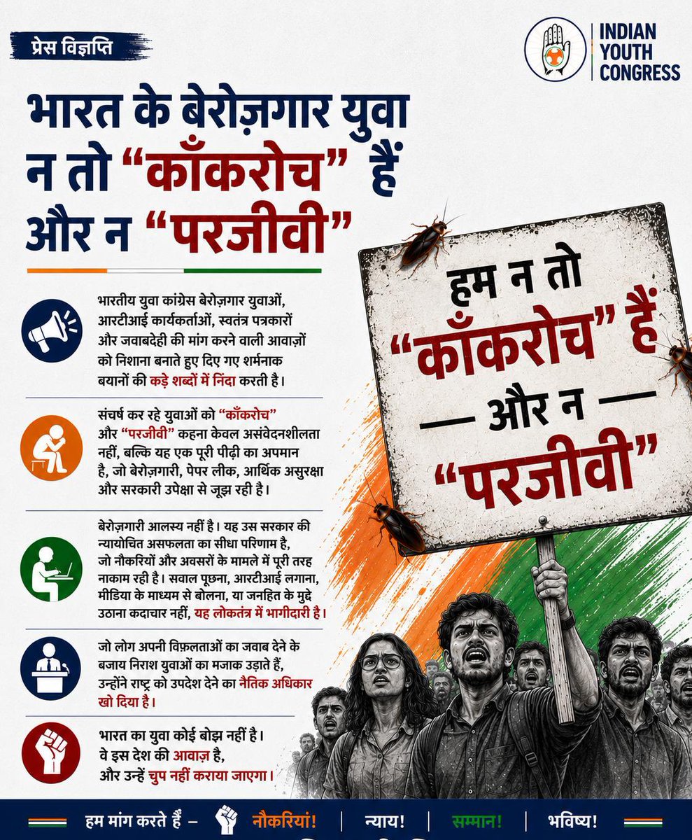 IYC's tweet photo. प्रेस विज्ञप्ति

भारत के बेरोज़गार युवा न तो “कॉकरोच” हैं और न “परजीवी”।

भारतीय युवा कांग्रेस बेरोज़गार युवाओं, RTI कार्यकर्ताओं, स्वतंत्र पत्रकारों और जवाबदेही की मांग उठाने वाली आवाज़ों को निशाना बनाते हुए दिए गए अपमानजनक बयानों की कड़े शब्दों में निंदा करती है।

संघर्ष कर रहे युवाओं को “कॉकरोच” और “परजीवी” कहना केवल असंवेदनशीलता नहीं, बल्कि उस पूरी पीढ़ी का अपमान है जो बेरोज़गारी, पेपर लीक, आर्थिक असुरक्षा और सरकारी विफलताओं से जूझ रही है।

बेरोज़गारी आलस्य नहीं है। यह उस व्यवस्था की सीधी विफलता है जिसने नौकरियों और अवसरों के मामले में युवाओं को निराश किया है। सवाल पूछना, RTI लगाना, मीडिया के माध्यम से अपनी बात रखना या जनहित के मुद्दे उठाना कोई अपराध नहीं, यह लोकतंत्र में भागीदारी है।

जो लोग अपनी विफलताओं का जवाब देने के बजाय निराश युवाओं का मज़ाक उड़ाते हैं, उन्होंने देश को उपदेश देने का नैतिक अधिकार खो दिया है।

भारत का युवा कोई बोझ नहीं है।
वे इस देश की आवाज़ हैं, और उन्हें चुप नहीं कराया जा सकता। ✊🇮🇳