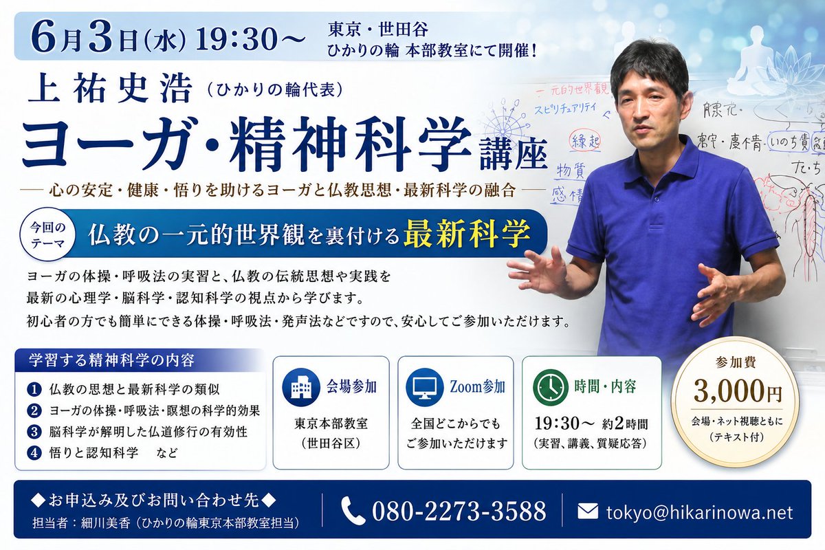 joyu_fumihiro's tweet photo. 6/3(水)19:30～東京にて上祐史浩の「ヨーガ・精神科学講座」を開催。仏教・ヨーガ・心理学・瞑想を解説・実習。また今回は「ヨーガ・精神科学」の講義も。予備知識不要で初心者の方も参加可。ご自宅等からZoom参加も可。希望者に無料個人面談と教本を贈呈。初回参加料3000円、詳細は以下に

●本講座の主な特徴

① 初心者でも簡単な基本的な姿勢・体操・呼吸法からスタート。無理な運動による身体への負担を避け、心身の健康と解放を目指す伝統的な手法を採用しています。安心して実践いただけます。
② 痩身目的の西洋的なヨーガではなく、心身のコントロールを目的とした本場インドのヨーガです。
③ 仏教の伝統思想や実践を最新の心理学の理論や科学的検討に基づき学びます。

●実践するヨーガの内容

①体操・姿勢法
　肩・首回し、体のねじりを行い、コリをほぐします。
②呼吸法
　呼吸法は初級者向けのものを行います。
③真言（マントラ）瞑想
　真言を唱えることに加え、仏像・自然・光輪などの画像を視覚的に使用して行います。

●学習する精神科学の内容

① 仏教の思想と最新科学の類似、
② ヨーガの体操・呼吸法・瞑想の科学的効果、
③ 脳科学が解明した仏道修行の有効性、
④ 悟りと認知科学、
などの仏教・ヨーガの思想や実践法を、最新の心理学の理論や科学的検討に基づき学びます。

今回の講義のテーマは【仏教の一元的世界観を裏付ける最新科学】です。詳細は、以下のページをご覧ください。
https://t.co/Kwr9TZDOSL

●サポート等

約2時間の実習・講義・質疑応答の後に、ご希望の方には個人面談・相談・指導の機会を設けています。また、初参加の方には、仏教・ヨーガに関するひかりの輪のオリジナル教本を無料贈呈しています。

この勉強会は、今回の「ヨーガ・精神科学講座」以外にも、「ヨーガ・仏教講座」「ヨーガ・瞑想講座」「東西心理学講義」があり、主に毎週水曜日の夜を中心に、ひかりの輪の東京本部教室（世田谷区）を会場にして開催しています。

さらに、来場できない方のために、全国にZoomシステムで生中継（ネット配信）しており、遠方の方やお忙しい方など、多くの方にご利用いただいております。

・この水曜夜の勉強会の全体の詳細は、以下をご覧ください。
https://t.co/01oLGg3oJk

●本勉強会へのご参加の詳細

◎会場：ひかりの輪東京本部教室（東京都世田谷区）
※下記の通りネット配信もあります。

◎参加方法：
１．東京教室（東京都世田谷区）への来場
２．インターネット会議システム「ZOOM」での参加（ネット配信）

◎参加費：会場参加・ネット視聴ともに、３０００円（講義のテキスト付）

◎お申込み及びお問い合わせ先
担当者：細川美香（ひかりの輪東京本部教室担当）
連絡先：080-2273-3588
メール：tokyo@hikarinowa.net

※付記
ひかりの輪では、発足以来、古今東西の宗教思想の探究と同時に、心理学や物理学、脳科学といった最新の科学も同時に学んで、東洋と西洋の思想哲学のバランス・調和を取ることを重視してきました。そして、このたびは、これまで行ってきた「ヨーガ・精神科学」の講座を厳選して約２年ですべて学べる講義のカリキュラムを作りました。カリキュラムと日程の詳細は、以下のページをご覧ください。
https://t.co/vBbddPzcIs