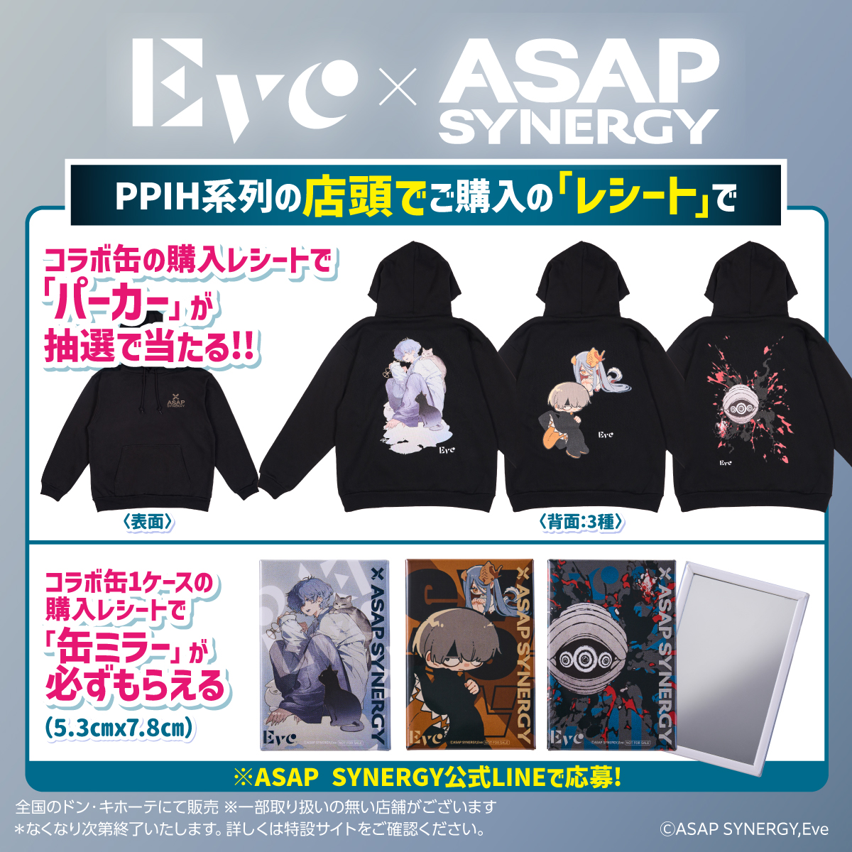 asapsynergy's tweet photo. 【Eve×ASAP SYNERGY】
"エナドリ卒業。シナドリ始動"

発売は、6月1日(月) 21:00～。

"PPIH系列店舗限定"レシート抽選キャンペーンを開催。

《レシート抽選キャンペーン》
1．キャンペーン期間中にPPIH系列店舗で『Eveコラボ缶』を購入したレシートで【パーカー(全3種)】が抽選で30名様に当たる。

2．さらに、コラボ缶を"ケース購入"されたレシートをお送りいただいた方 "全員"に【缶ミラー(全3種)】をプレゼント。

応募期間 : 2026年6月1日(月) 12:00～6月30日(火) 23:59まで

▼実施店舗
全国のドン・キホーテ
※一部取り扱いの無い店舗がございます

▼詳しくは特設サイトをチェック
🔗https://t.co/SuEC89d4N4

▼ASAP公式LINE
🔗https://t.co/5urcXzX6of
___

🔗ASAP公式サイト : https://t.co/LMU29GmTX0
🔗ASAP公式オンラインショップ : https://t.co/BeDiqFQgma

#ASAPSYNERGY #Eve #エイサップシナジー #シナジードリンク #シナドリ