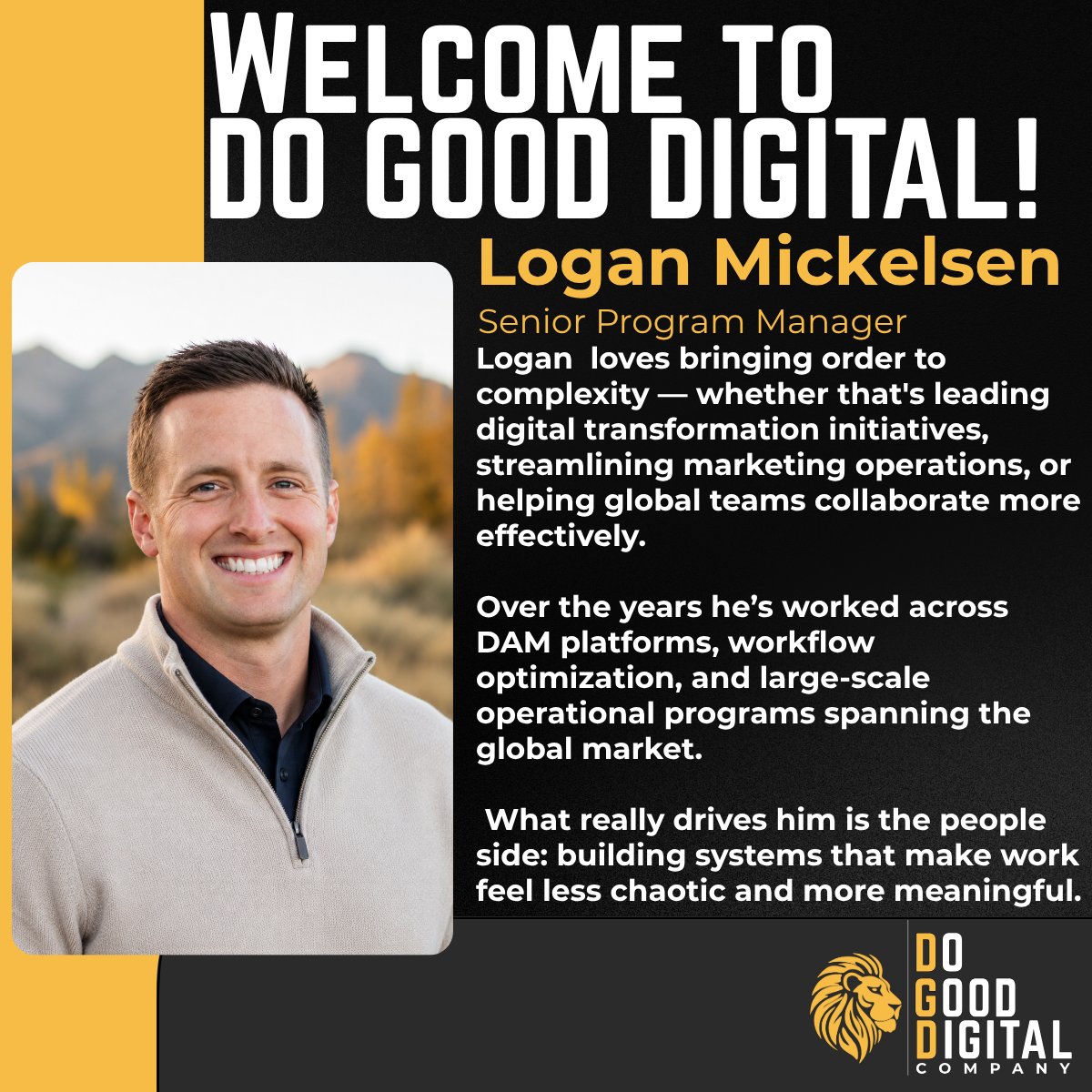 DoGoodDigitalCo's tweet photo. The Do Good Digital team is growing, and we are thrilled to introduce our newest member, Logan Mickelsen!

Logan loves bringing order to complexity — whether that's leading digital transformation initiatives, streamlining marketing operations, or helping global teams collaborate more effectively.

Over the years he’s worked across DAM platforms, workflow optimization, and large-scale operational programs spanning the global market, but what really drives him is the people side: building systems that make work feel less chaotic and more meaningful.

“Outside of work, I'm a husband and dad of five. Life is full and loud in the best way. I grew up around horses and ranching, and that upbringing has always stayed with me. These days I spend my downtime on the water, in the gym, and recharging with family.”

Hardworking, innovative, and deeply aligned with our core values, Logan possesses all the qualities we look for in our people.

Please join us in giving him a roaring welcome!

#DoGoodDigitalCo #DigitalTransformation #AdobePartners
