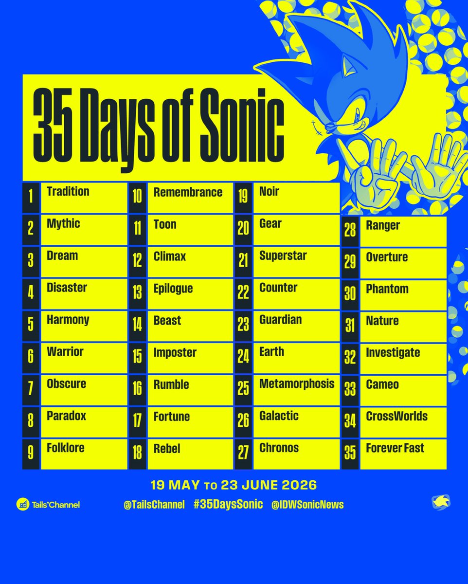 The prompts for "35 Days of Sonic," a community fan artwork event that will begin on 19 May and end on 23 June 2026. The prompts are: Tradition, Mythic, Dream, Disaster, Harmony, Warrior, Obscure, Paradox, Folklore, Remembrance, Toon, Climax, Epilogue, Beast, Imposter, Rumble, Fortune, Rebel, Noir, Gear, Superstar, Counter, Guardian, Earth, Metamorphosis, Galactic, Chronos, Ranger, Overlord, Phantom, Nature, Investigate, Cameo, CrossWorlds, and Forever Fast.