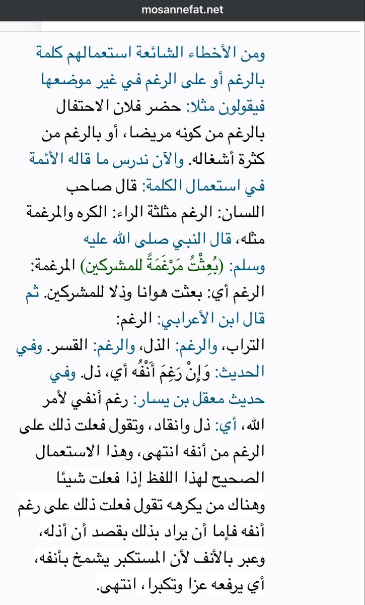 Maysaa_gh's tweet photo. من الأخطاء الشائعة التي دخلت لغتنا العربية من أساليب الترجمة استخدام عبارة (بالرغم من) أو (رغم أن) والتعبير خاطئ تمامًا لأن معنى كلمة رغم في اللغة العربية لها معنى مختلف تمامًا، والصواب استخدام (على) كما وردت في القرآن الكريم في سياقات مماثلة وغيرها من الأساليب العربية المناسبة للسياق المستخدم. 

مثال: 

أما قوله: حضر الاحتفال برغم كثرة أشغاله. مثلا، فهو استعمال فاسد، مأخوذ من الترجمة الفاسدة لكلمة Onsefite وفي كل من الفرنسية والألمانية كلمة تشبه هذه الكلمة في المعنى، والاستعمال العربي الصحيح أن يقال فلان حضر الاحتفال مع كثرة أشغاله، أو مع كونه مريضا، وتستعمل على، في موضع مع، قال تعالى في سورة البقرة الآية (١٧٧) {وَلَكِنَّ الْبِرَّ مَنْ آمَنَ بِاللَّهِ وَالْيَوْمِ الْآخِرِ وَالْمَلَائِكَةِ وَالْكِتَابِ وَالنَّبِيِّينَ وَآتَى الْمَالَ عَلَى حُبِّهِ}. الآية، أي أعطى المال مع حبه له، ولا يقال بالرغم من حبه له، كما يقوله من يأخذ إنشاءه من الصحف والإذاعات.

وللتفصيل سأضع الروابط في المنشورات اللاحقة.