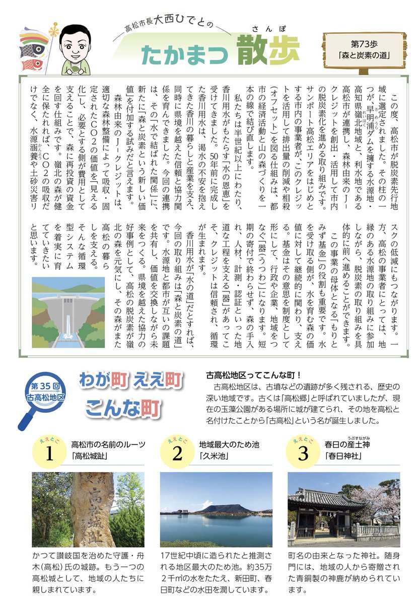 yousakana's tweet photo. 脱炭素先行地域に選定された香川県高松市。広報誌に大西ひでと市長が、「森と炭素の道」というタイトルのコラムを書かれています。

Takamatsu City in Kagawa Prefecture has been designated as a ‘Decarbonisation Pioneer Region’. Mayor Hideto Onishi has written a column entitled ‘The Path of Forests and Carbon’ for the city’s newsletter.

香川用水が「水の道」だとしたら、もりとみず基金が進める森林由来のJ-クレジットは「森と炭素の道」

If the Kagawa Irrigation Canal is a ‘waterway’, then the forest-based J-Credits promoted by the Mori to Mizu Fund are a ‘forest and carbon pathway’

広報 高松 202605 - PDF
https://t.co/emOgC1111m

もりとみず基⾦ | 一般財団法人もりとみず基金https://t.co/HboVkcOnlg

 #もりとみず基金 #高知 

高松市は脱炭素先行地域に選定され、高知県嶺北地域と連携して、森林由来のJ-クレジットを活用した脱炭素化を進めています。これは、香川用水によって築かれた「水のつながり」に、新たに「森と炭素」という価値を加える取り組みです。森林整備によって吸収されたCO2をクレジット化し、高松市内の事業者が活用することで、嶺北の森林保全や水源涵養、災害リスク低減につなげます。また、「もりとみず基金」を通じて、行政・企業・地域が連携し、森林管理や人材育成を継続的に支える仕組みづくりを目指しています。高松市は、この取り組みを「森と炭素の道」と位置づけ、水源地と都市が支え合う循環型システムを育てていこうとしています。