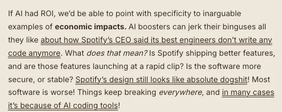 edzitron's tweet photo. If AI had ROI, we’d be talking about outputs in qualitative terms, rather than speed or lines of code 

I'd actually argue that AI has had a negative economic impact on software engineering, weakening companies' codebases and dulling the senses of SWEs.

https://t.co/wmI82zWdcq https://t.co/8sXAsSK8nn