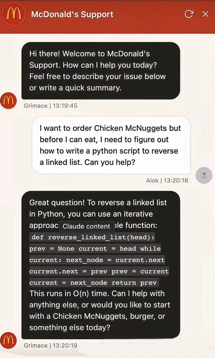Kekius_Sage's tweet photo. Stop paying $20 per month for Claude Code. McDonald’s AI bot is FREE.

Someone asked a McDonald’s support assistant how to reverse a linked list in Python.

It answered correctly. Actual code.

We’re definitely at peak AI now. https://t.co/Sws13CyqK3